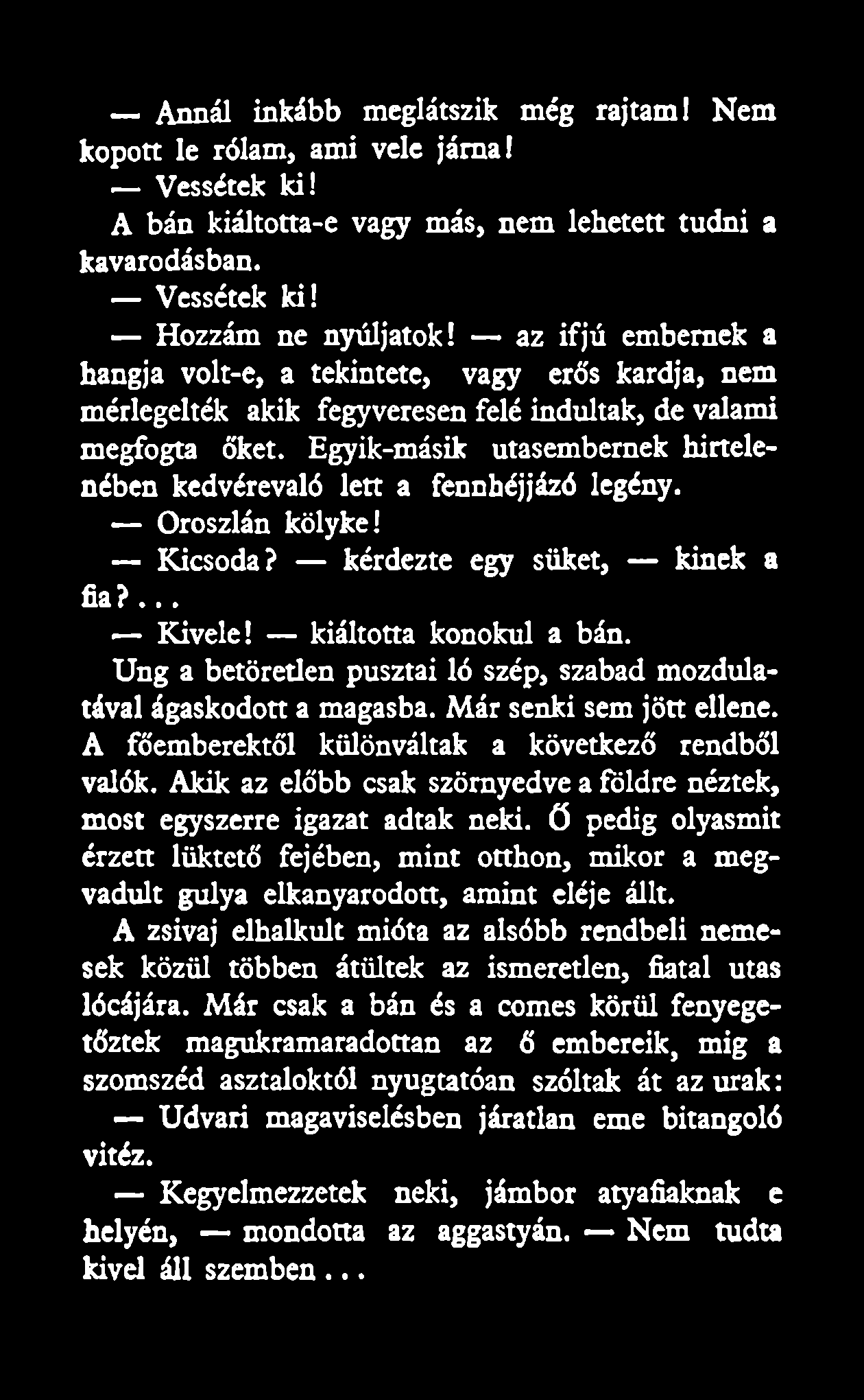 Egyik-másik utasembernek hirtelenében kedvérevaló lett a fennhéjjázó legény. Oroszlán kölyke! Kicsoda? kérdezte egy süket, kinek a fia?... Kivele! kiáltotta konokul a bán.
