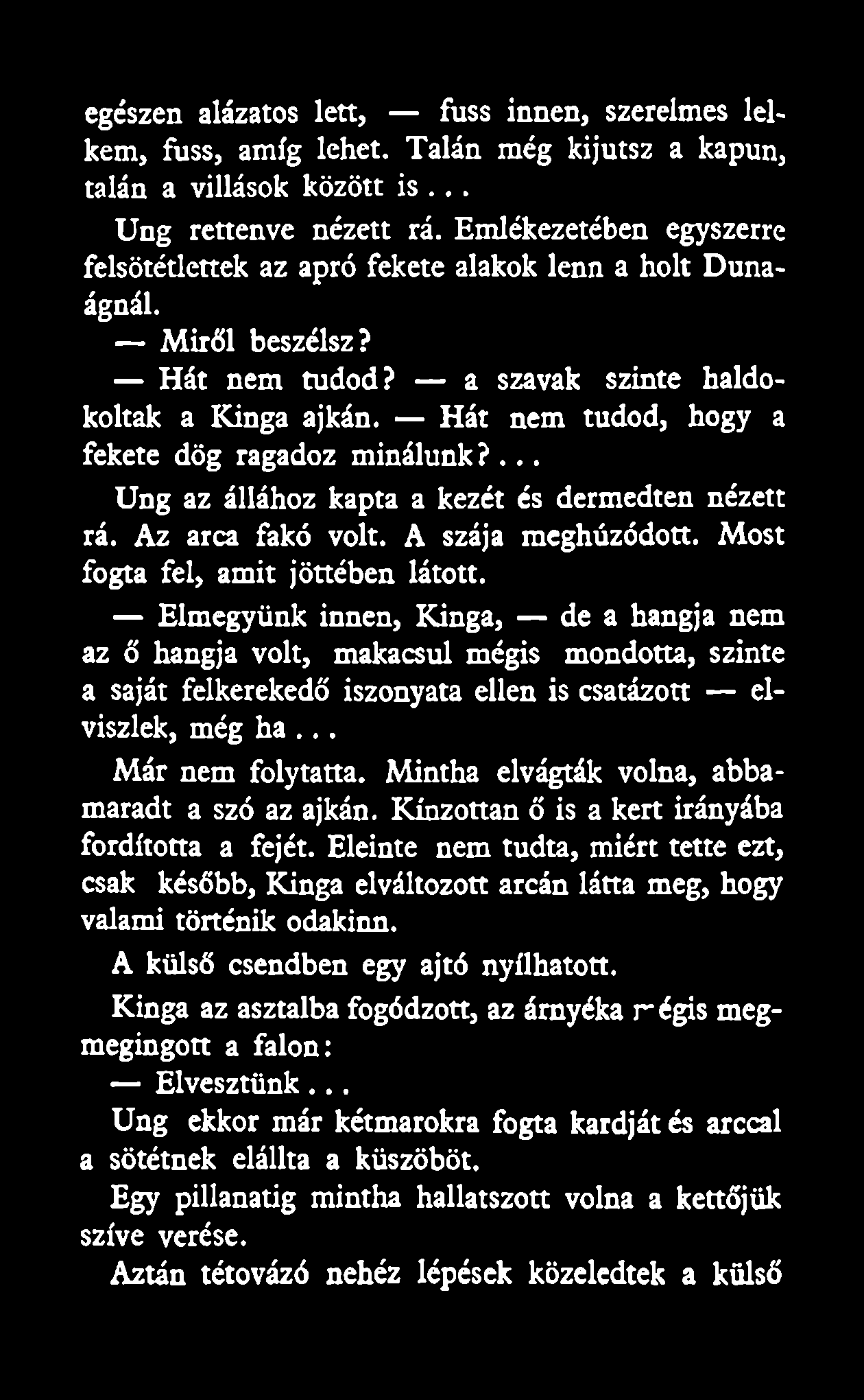 egészen alázatos lett, fuss innen, szerelmes lelkem, fuss, amíg lehet. Talán még kijutsz a kapun, talán a villások között is... Ung rettenve nézett rá.