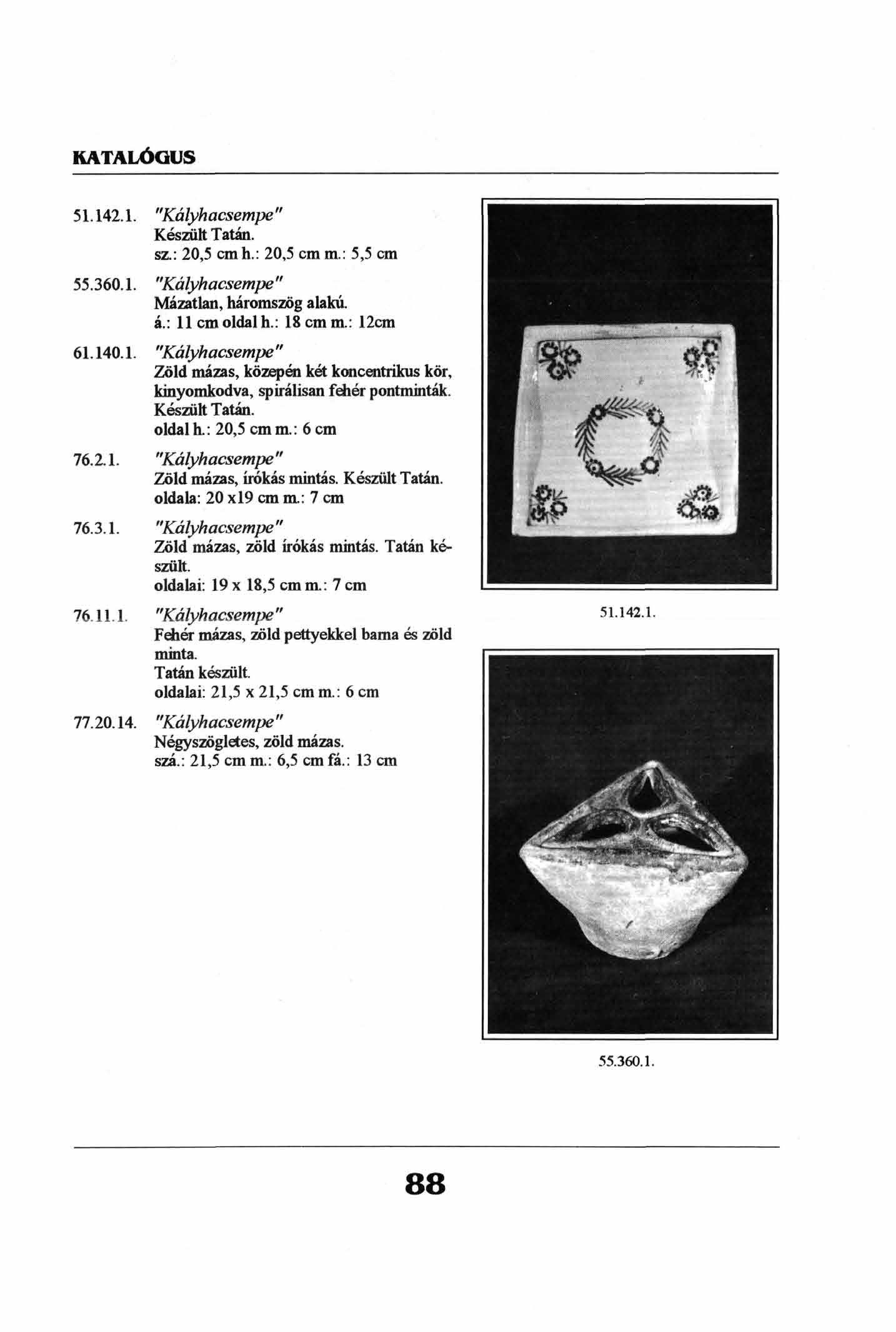51.142.1. "Kályhacsempe" Készült Tatán, sz.: 20,5 cmh.: 20,5 cm m.: 5,5 cm 55.360.1. "Kályhacsempe" Mázatlan, háromszög alakú. á.: 11 cm oldal h.: 18cmm.: 12cm 61.140.1. "Kályhacsempe" Zöld mázas, közepén két koncentrikus kör, kinyomkodva, spirálisan fehér pontminták.