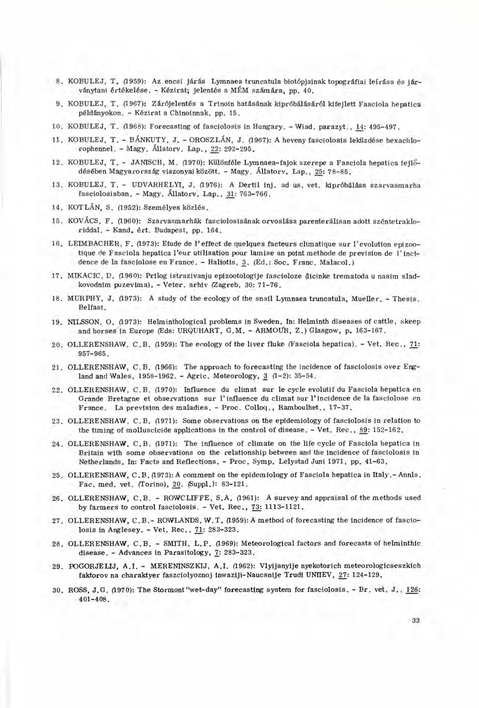8. KOBULEJ, T. (1959): Az encsi járás Lymnaea truncatula biotópjainak topográfiai leírása és járványtani értékelése. - Kézirat; jelentés a MÉM számára, pp. 40. 9. KOBULEJ, T. (1967): Zárójelentés a Trinoin hatásának kipróbálásáról kifejlett Fasciola hepatica példányokon.