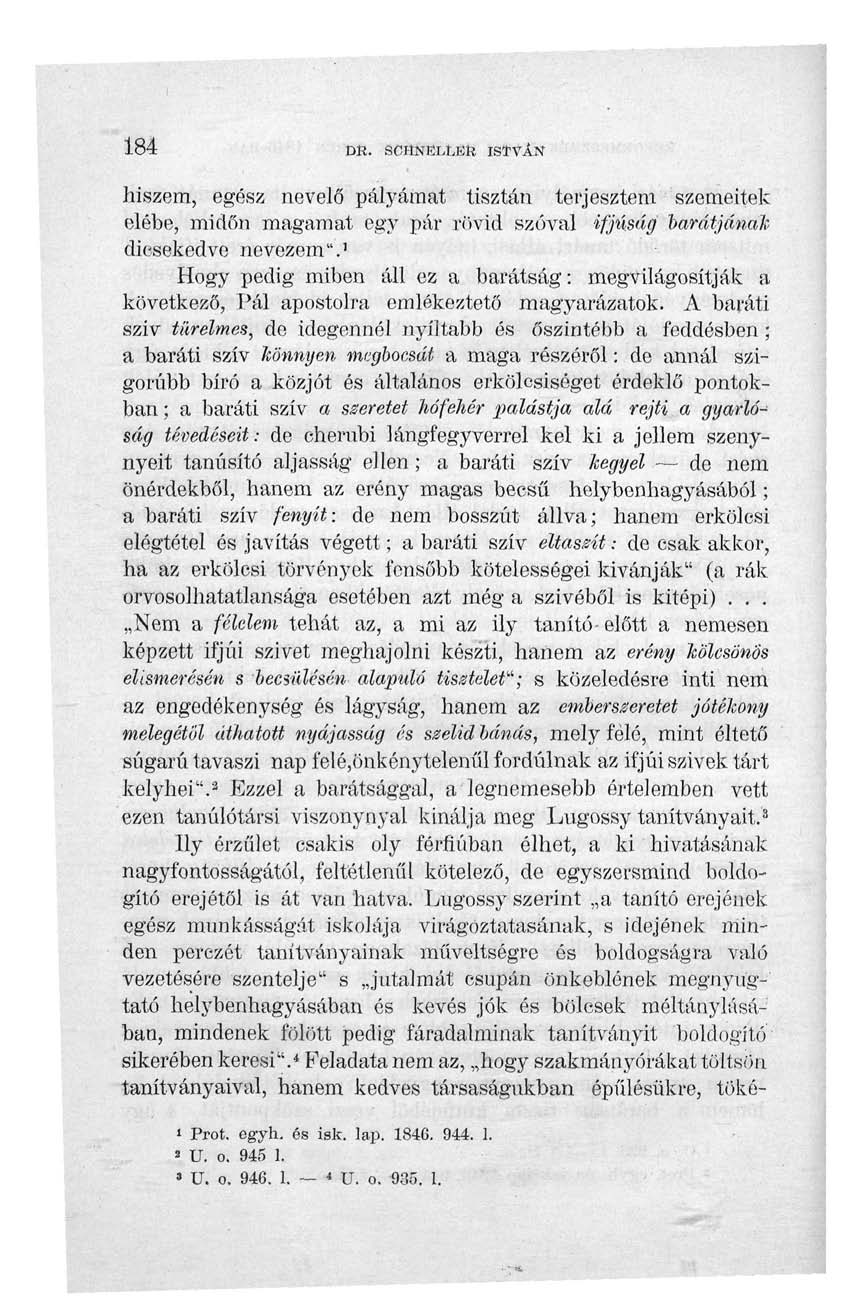 184 DR. SCHNELLER ISTVÁN hiszem, egész nevelő pályámat tisztán terjesztem szemeitek elébe, midőn magamat egy pár rövid szóval ifjúság barátjának dicsekedve nevezem".