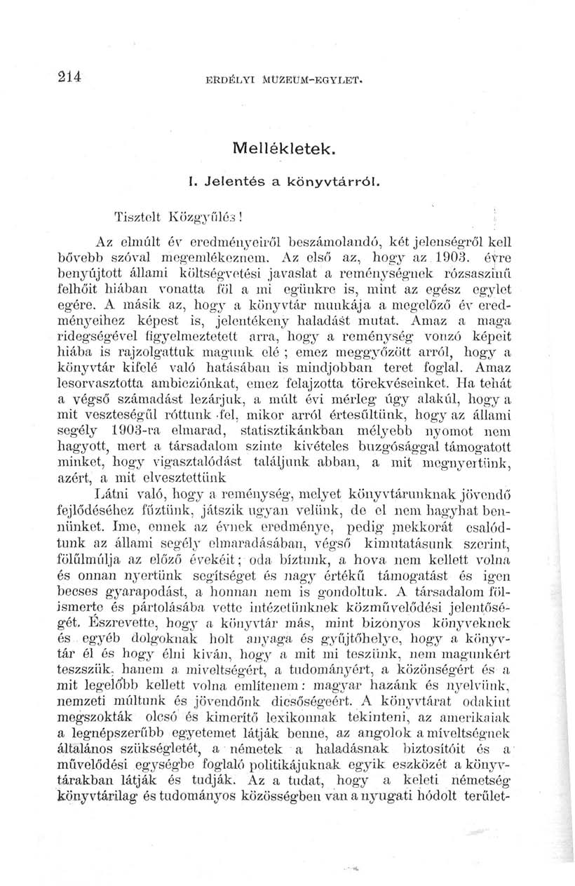 214 ERDÉLYI A1ÜZEUM-EGYLET. Mellékletek. I. Jelentés a könyvtárról. Tisztelt Közgyűlés!! Az elmúlt év eredményeiről beszámolandó, két jelenségről kell bővebb szóval megemlékeznem. Az első az, hogy az.