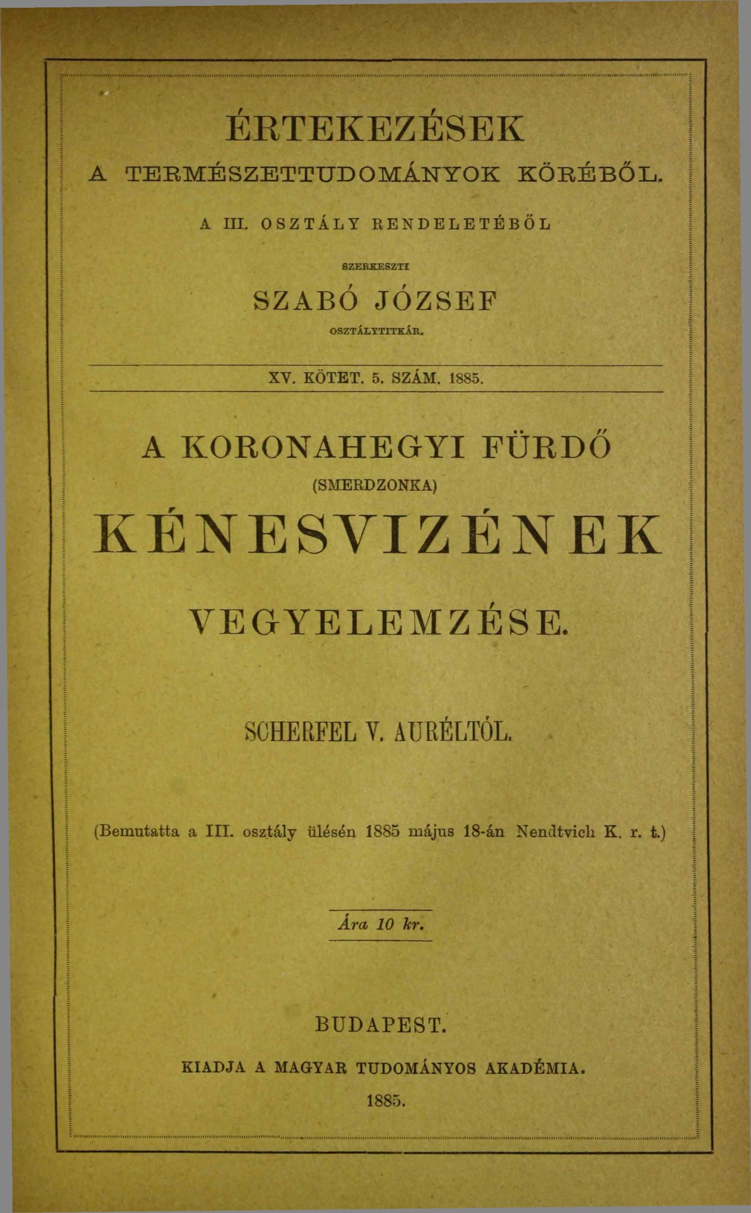 I ERTEKEZESEK A T E R M É S Z E T T U D O M Á N Y O K K Ö R É B Ő L. A III. OSZTÁLY RENDELETÉBŐL SZER K E S Z T I t t SZABO JÓ ZSEF o s z t Al y t i t k á r. XY. KÖTET. 5. SZÁM. 1885.