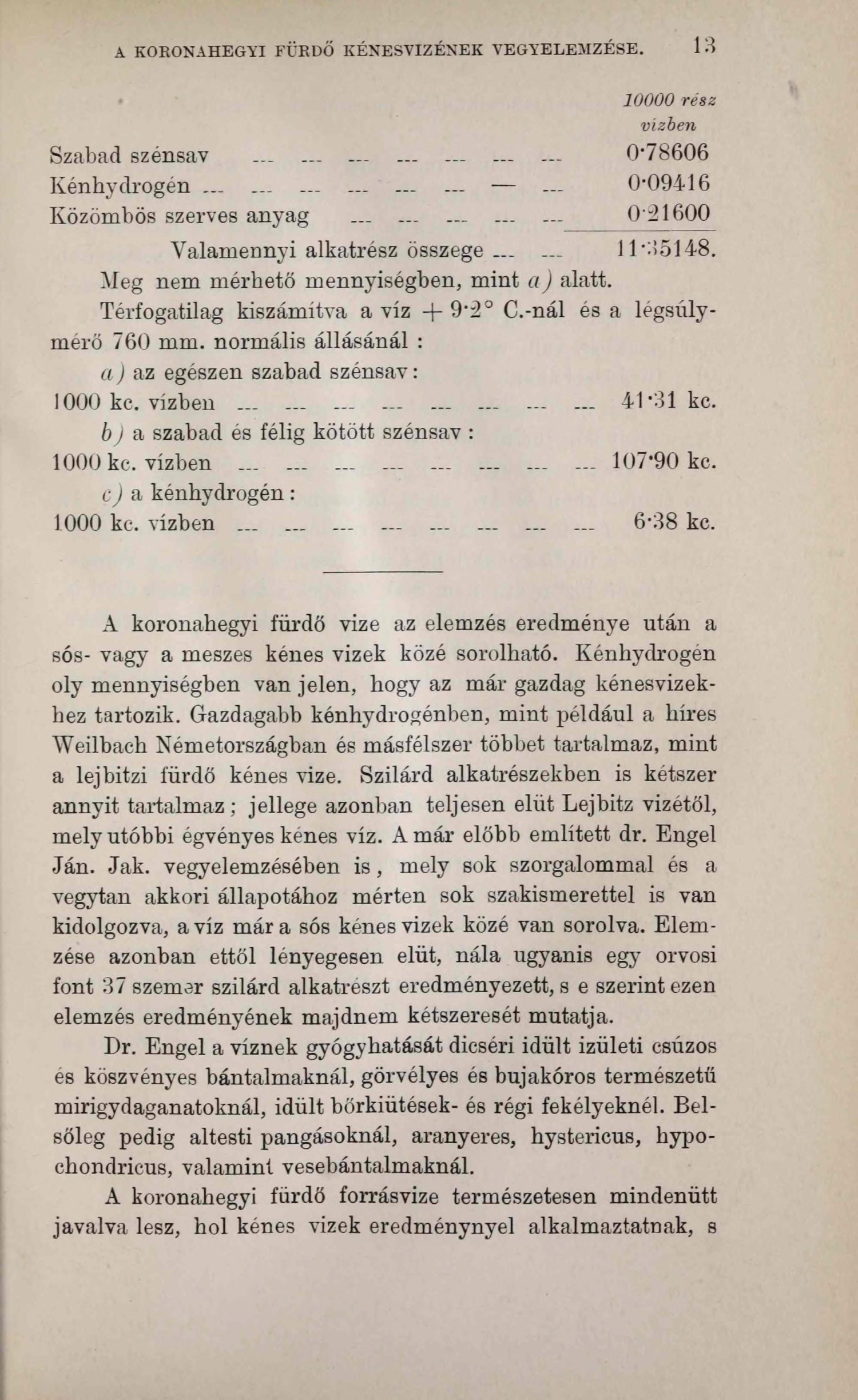 A KORONAHEGYI FÜRDŐ KÉNESVIZÉNEK VEGYELEMZÉSE. 13 10000 rész vízben Szabad szénsav............ 0*78606 Kénhydrogén......... 0*09416 Közömbös szerves anyag............... 0:21600 Valamennyi alkatrész összege_.