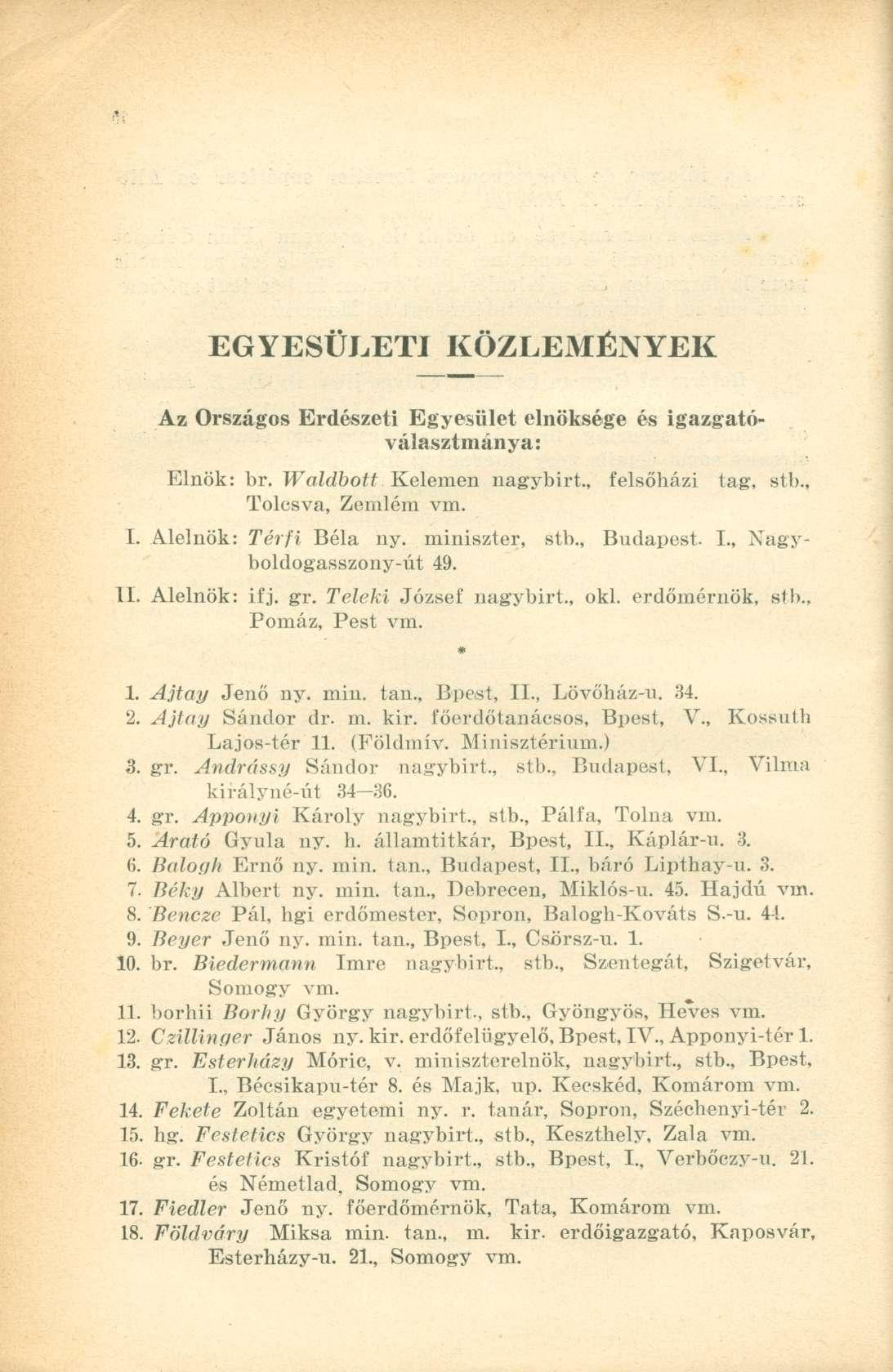 EGYESÜLETI KÖZLEMÉNYEK Az Országos Erdészeti Egyesület elnöksége és igazgatóválasztmánya: Elnök: br. Waldbott Kelemen nagybirt., felsőházi tag, stb., Tolcsva, Zemlém vm. I. Alelnök: Tér fi Béla ny.