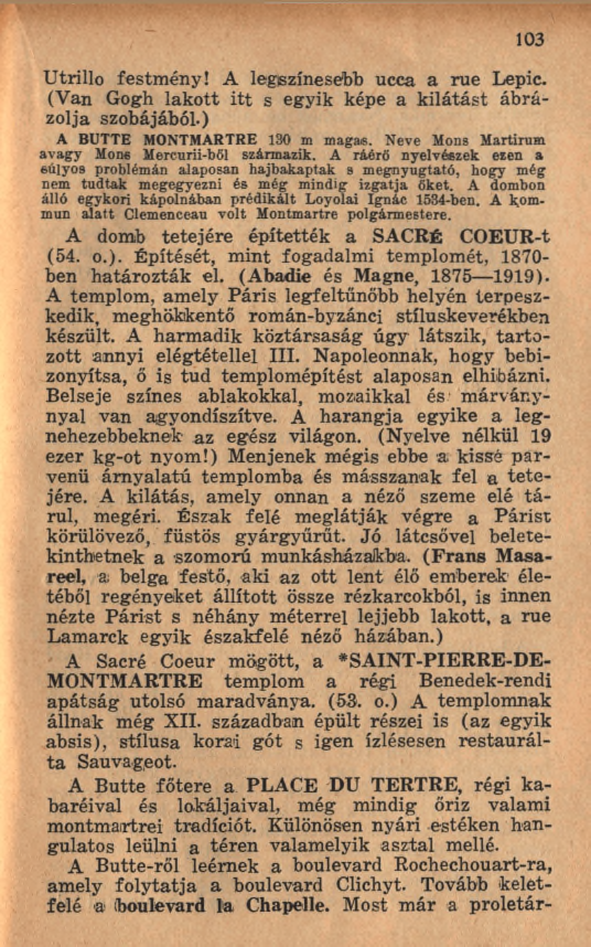 103 Utrillo festm ény! A legszínesebb ucca a rue Lepic. (Van Gogh lakott itt s egyik képe a k ilá tá st áb rázolja szobájából.) A BUTTE MONTMARTRE 130 m magas.