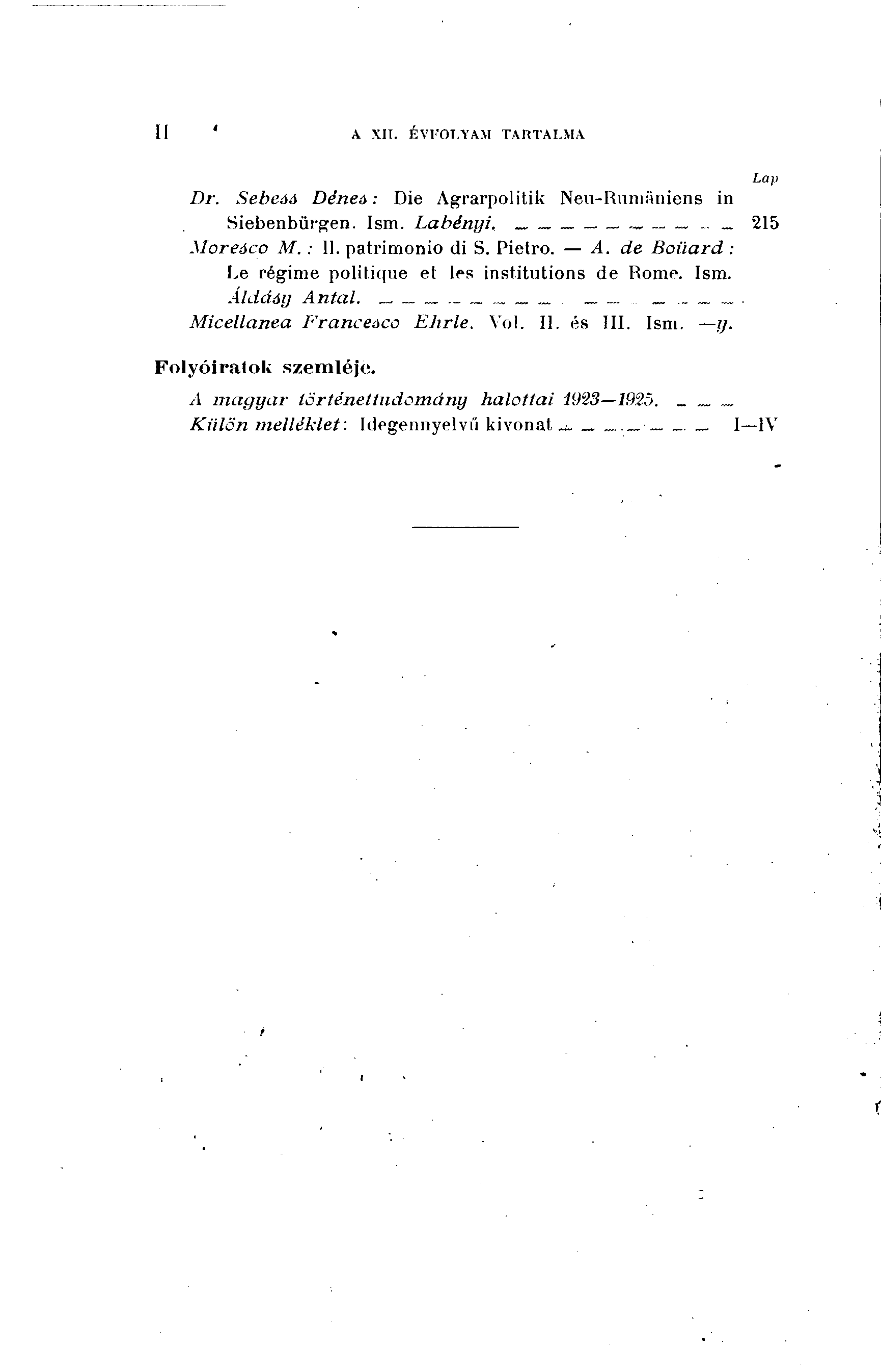 Il A XII. ÉVFOLYAM TARTALMA Dr. Sebeáá Déneá : Die Agrarpolitik Neu-Rumäniens in Siebenbürgen. Ism. Labényi,... 215 Moreáco M. : 11. patrimonio di S. Pietro. A. de Boiiard : Le régime politique et les institutions de Rome.