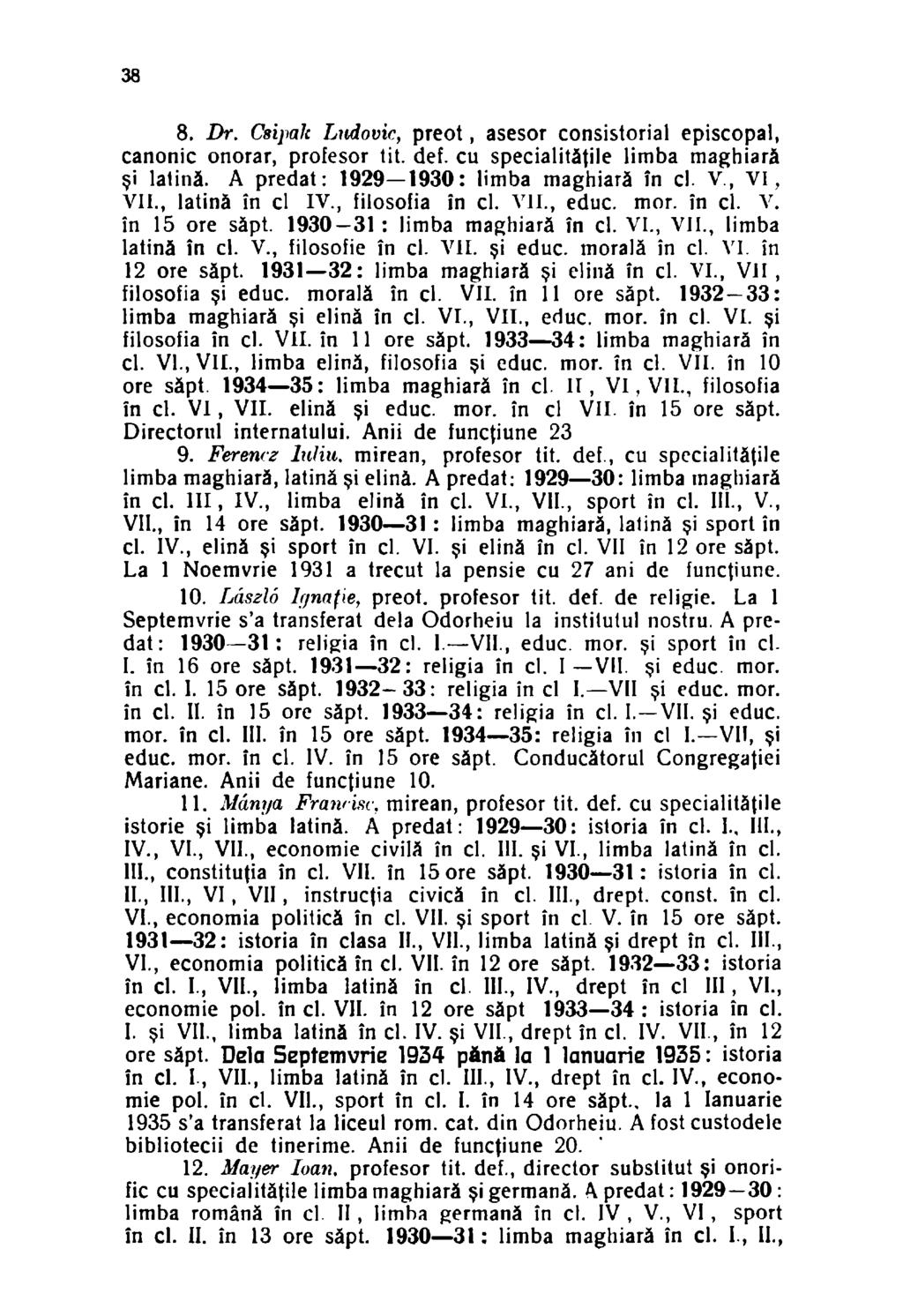 38 8. Dr. Csipak Ludovic, preot, asesor consistorial episcopal, canonic onorar, profesor tit. def. cu specialităţile limba maghiară şi latină. A predat: 1929 1930: limba maghiară în cl. V.