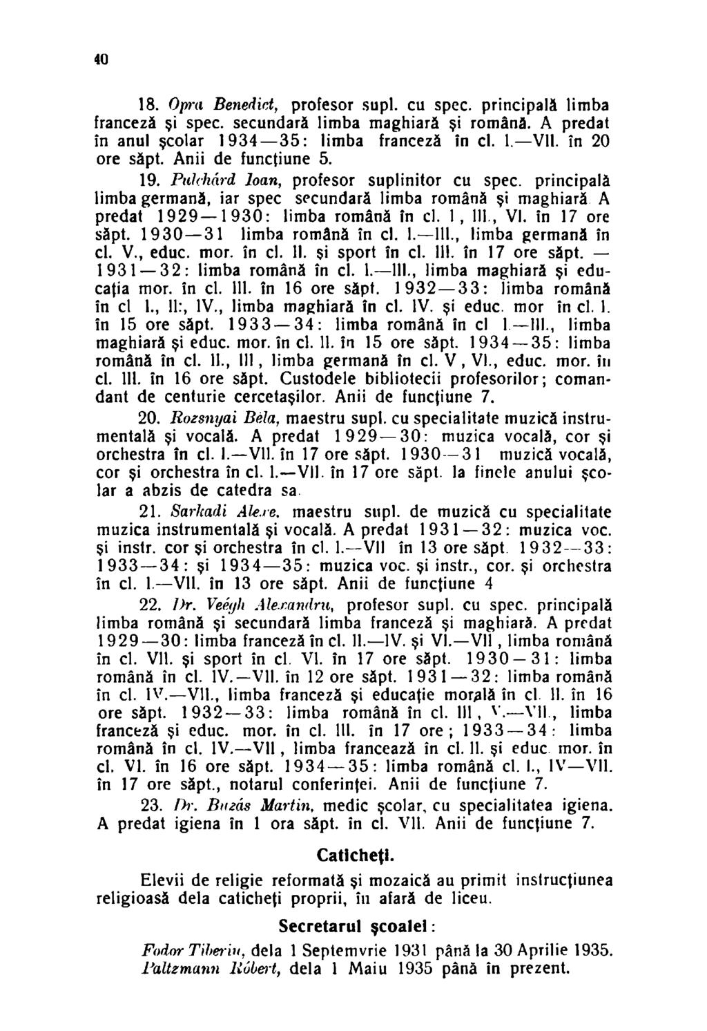 40 18. Opra Benedid, profesor supl. cu spec. principală limba franceză şi spec. secundară limba maghiară şi română. A predat în anul şcolar 1934 35: limba franceză în cl. 1. Vil. în 20 ore săpt.