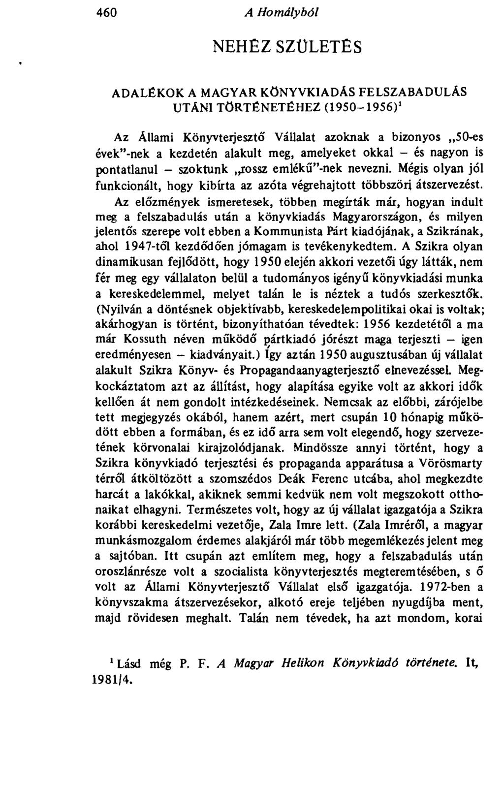 460 A Homályból NEHËZSZÜLETÉS ADALÉKOK A MAGYAR KÖNYVKIADÁS FELSZABADULÁS UTÁNI TÖRTÉNETÉHEZ (1950-1956) 1 Az Állami Könyvterjesztő Vállalat azoknak a bizonyos 50-es évek"-nek a kezdetén alakult meg,