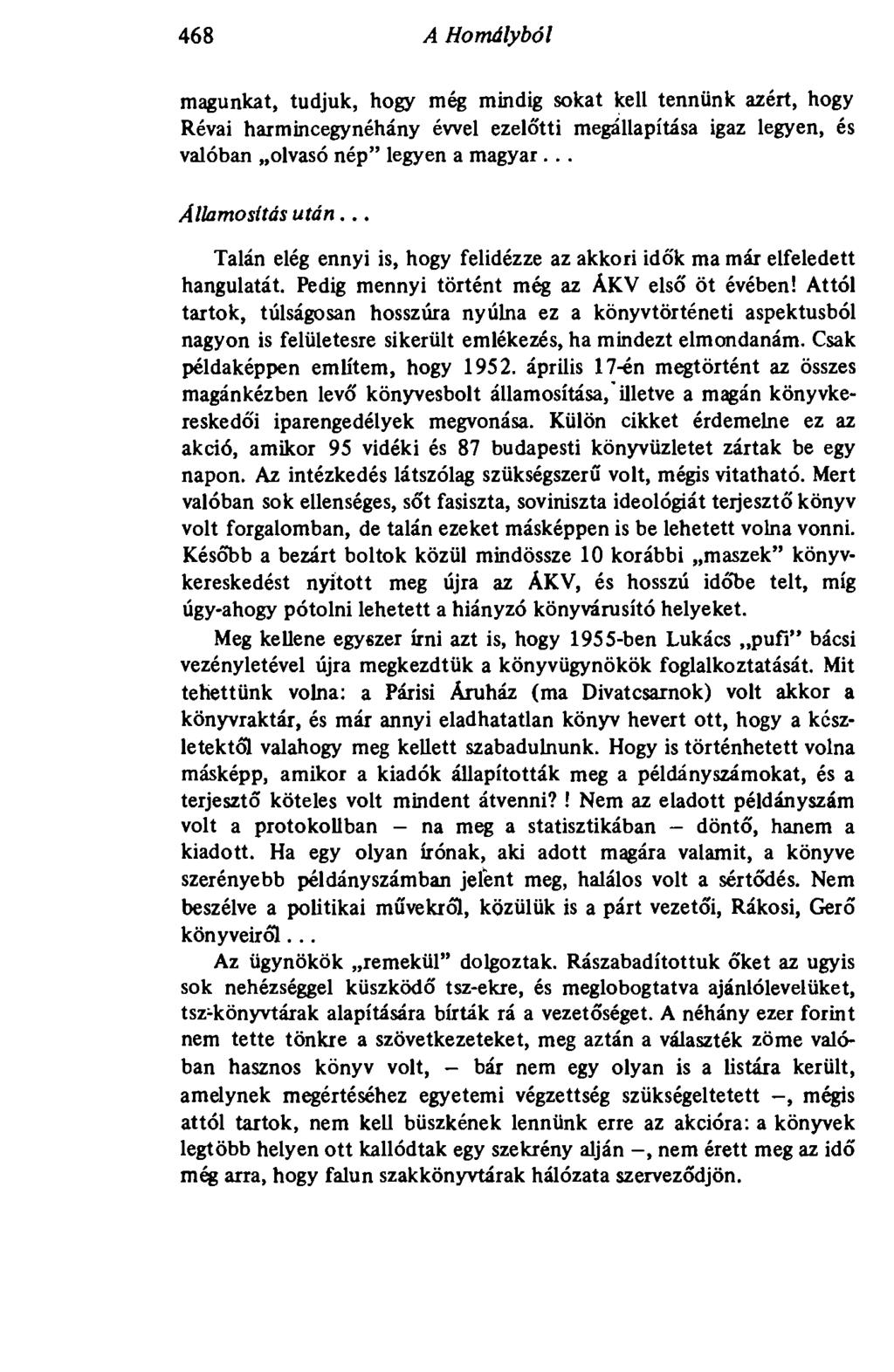 468 A Homályból 468 magunkat, tudjuk, hogy még mindig sokat kell tennünk azért, hogy Révai harmincegynéhány évvel ezelőtti megállapítása igaz legyen, és valóban olvasó nép" legyen a magyar.