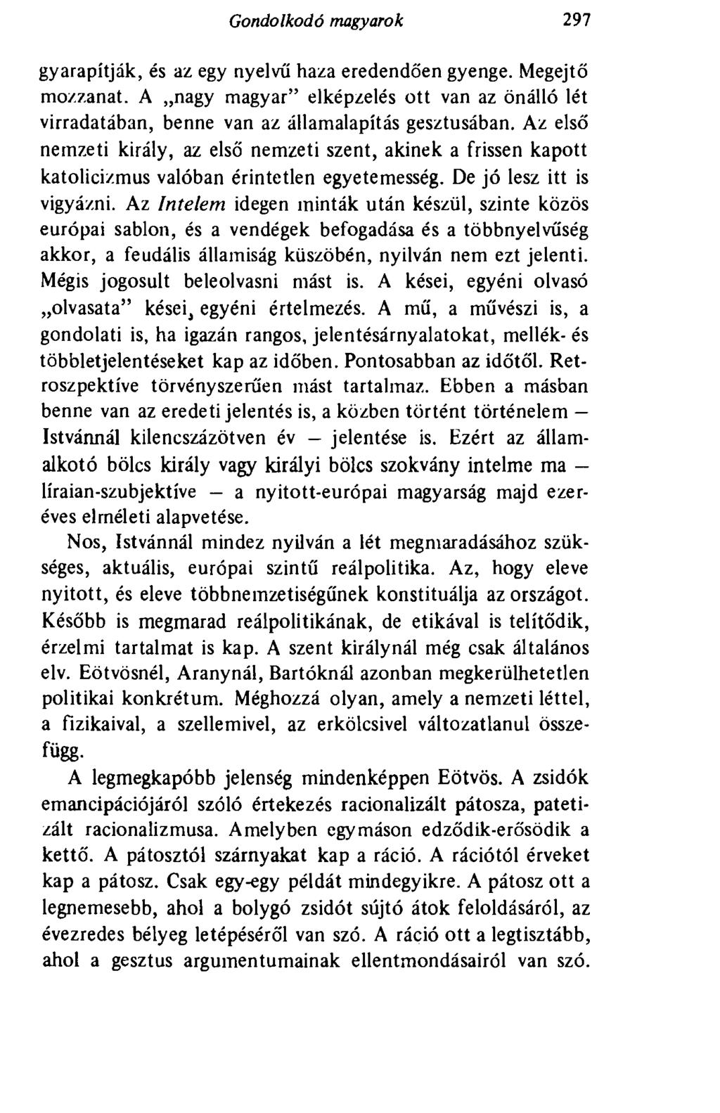 Gondolkodó magyarok 297 gyarapítják, és az egy nyelvű haza eredendően gyenge. Megejtő mozzanat. A nagy magyar" elképzelés ott van az önálló lét virradatában, benne van az államalapítás gesztusában.