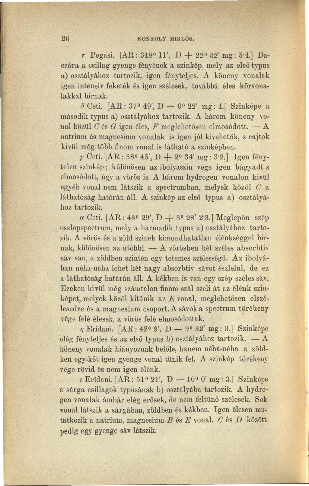 26 KONKOLY MIKLÓS. -r: Pegasi. [AR: 348 11', D + 220 52' mg: 5 4.] Daczára a csillag gyenge fényének a színkép, mely az első typus a) osztályához tartozik, igen fényteljes.