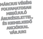 IG MÁRCIUS VÉGÉ AN OS FOLYAMAT MEGÚJULÓ L, ÁRUKÉSZLETTE DŐ ÉS KIEMELKE AKCIÓKKAL VÁRJUK! Tel.
