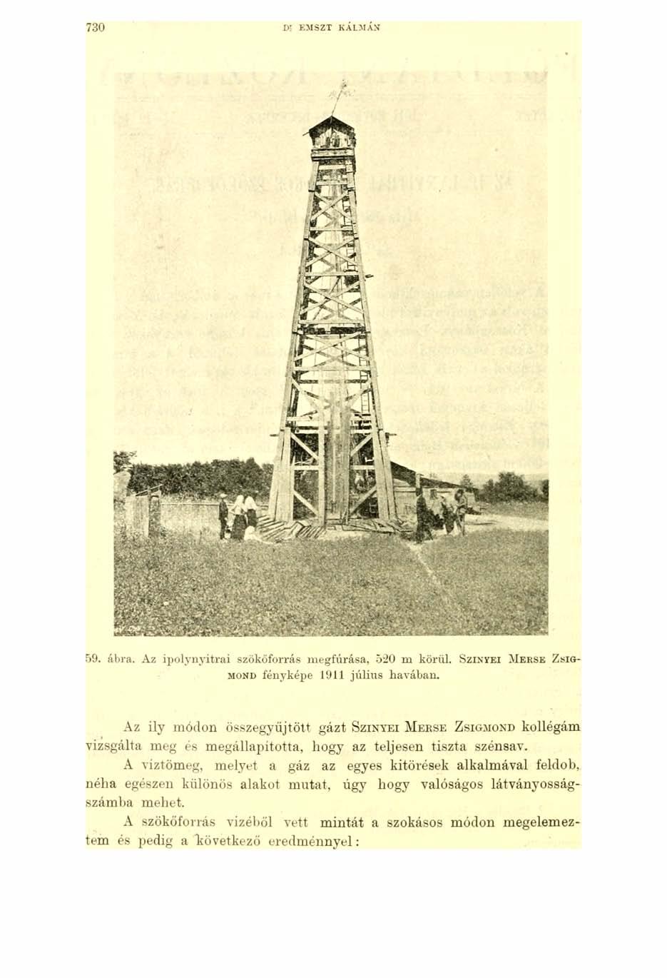 730 D l EMSZT KÁLMÁN 59. ábra. Az ipolynyitrai szökőforrás megfúrása, 520 m körül. Szin'yei M e r s e Z sigmond fényképe 1911 július havában.