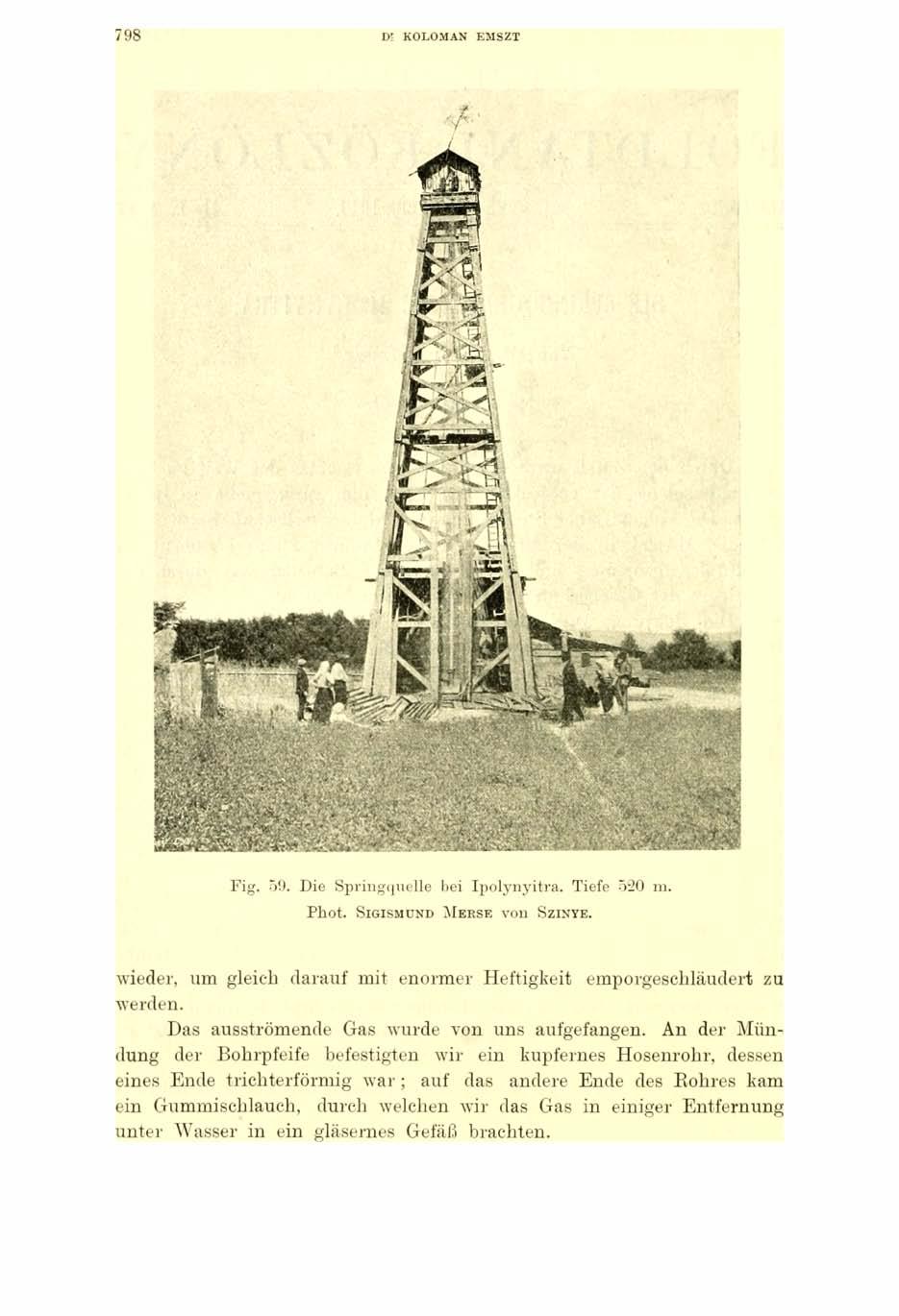 7 9 8 Di KOLOMAN EMSZT Fig. 59. Die Springquelle bei Ipolynyitra. Tiefe 520 m. Phot. Sigismund M erse von S zinye. wieder, um gleich darauf mit enormer Heftigkeit emporgeschläudert zu werden.