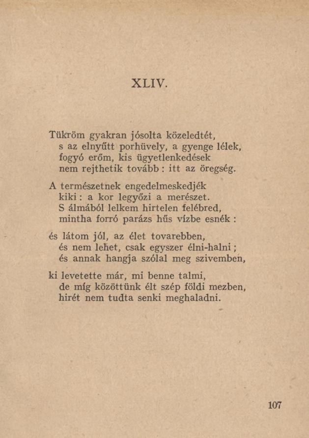 X L I V. Tükröm gyakran jósolta közeledtét, s az elnyűtt porhüvely, a gyenge lélek, fogyó eró'm, kis ügyetlenkedések nem rejthetik tovább : itt az öregség.