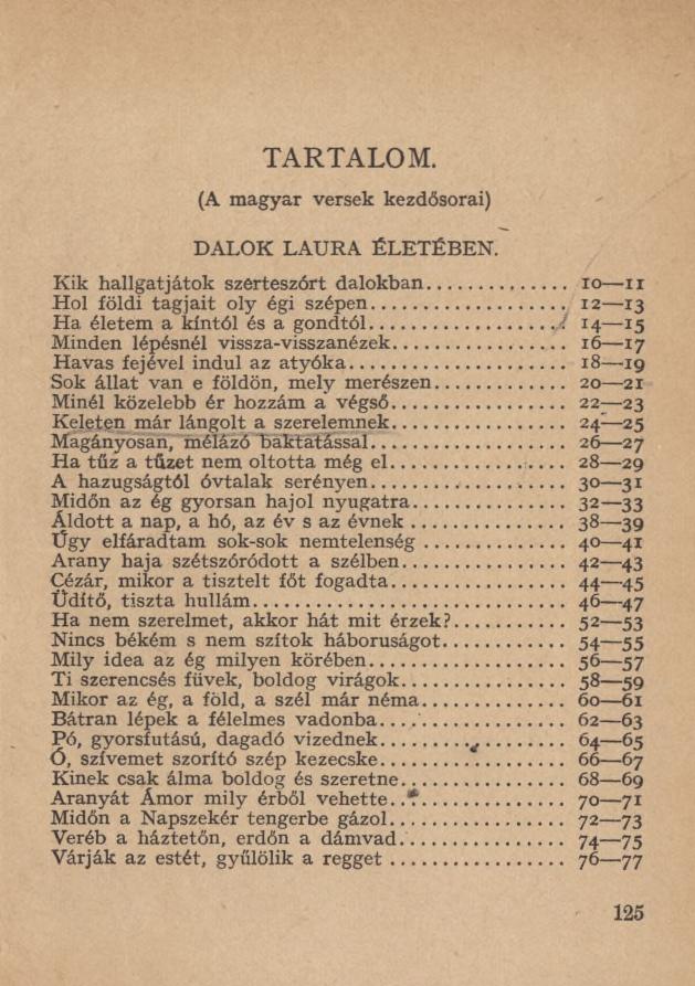 TARTALOM. (A magyar versek kezdősorai) DALOK LAURA ÉLETÉBEN. Kik hallgatjátok szerteszórt dalokban... io ír Hol földi tagjait oly égi szépen... 12 13 Ha életem a kíntól és a gondtól... J.