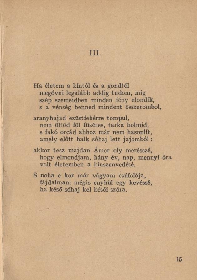 III. Ha életem a kíntól és a gondtól megóvni legalább addig tudom, mig szép szemeidben minden fény elomlik, s a vénség benned mindent összerombol, aranyhajad ezüstfehérre tompul, nem öltöd föl