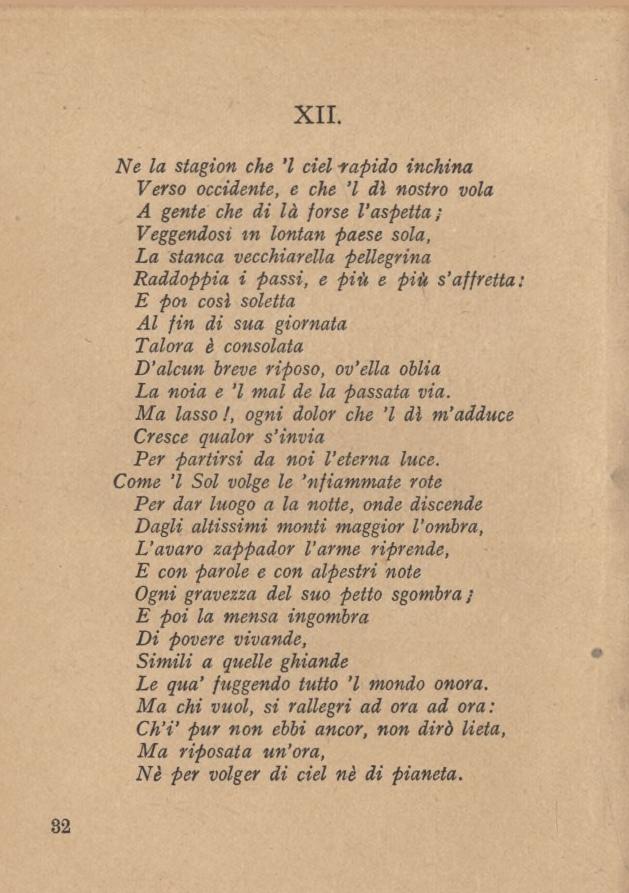 XII. Ne la stagion che l del -rapido inchina Verso occidente, e che l di nostro vola A gente che di là forse l aspetta ; Veggendosi m lontan paese sola, La stanca vecchiarella pellegrina Raddoppia i