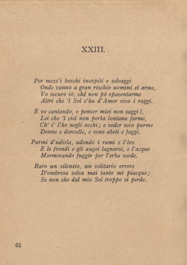 XXIII. Per mezz ì boschi inospiti e selvaggi Onde vanno a gran rischio uomini et arme Vo securo io, che non pò spaventarme Altri che l Sol c ha d Amor vivo i raggi.