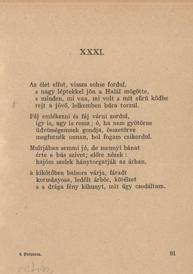 XXXI. Az élet elfut, vissza sohse fordul, s nagy léptekkel jön a Halál mögötte, s minden, mi van, mi volt s mit sűrű ködbe rejt a jövő, lelkemben búra torzul.