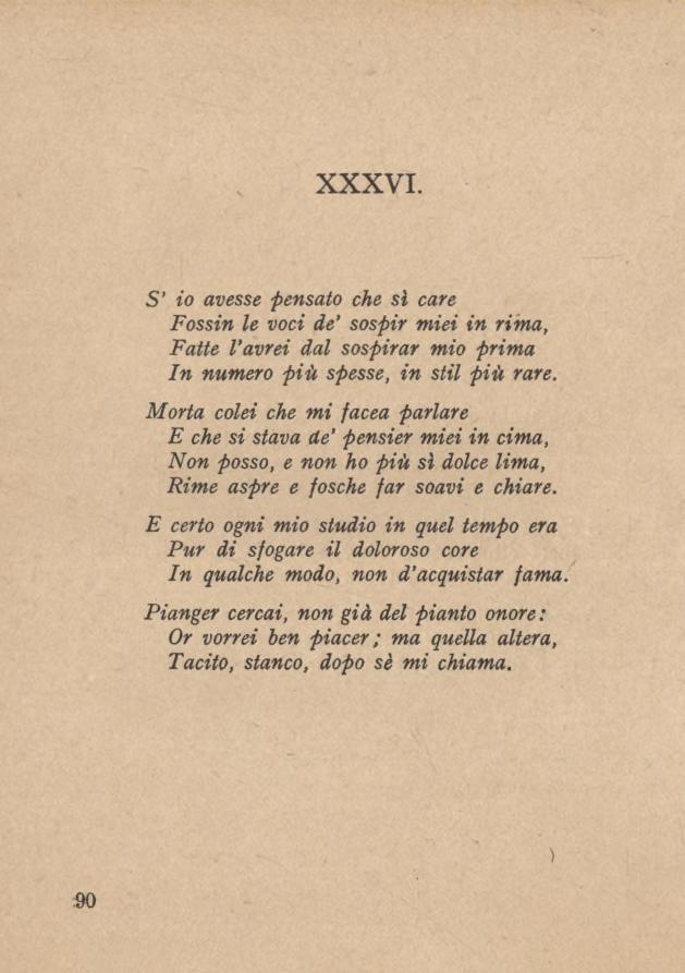 XXXVI. S io avesse pensato che sì care Fossin le voci de sospir miei in rima, Fatte l avrei dal sospirar mio prima In numero più spesse, in stil più rare.