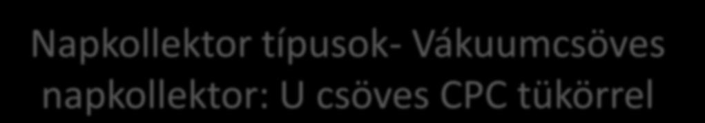 Napkollektor típusok- Vákuumcsöves napkollektor: U csöves CPC tükörrel A nano-technológiás bevonat biztosítja a CPC tükör időjárás-állóságát.