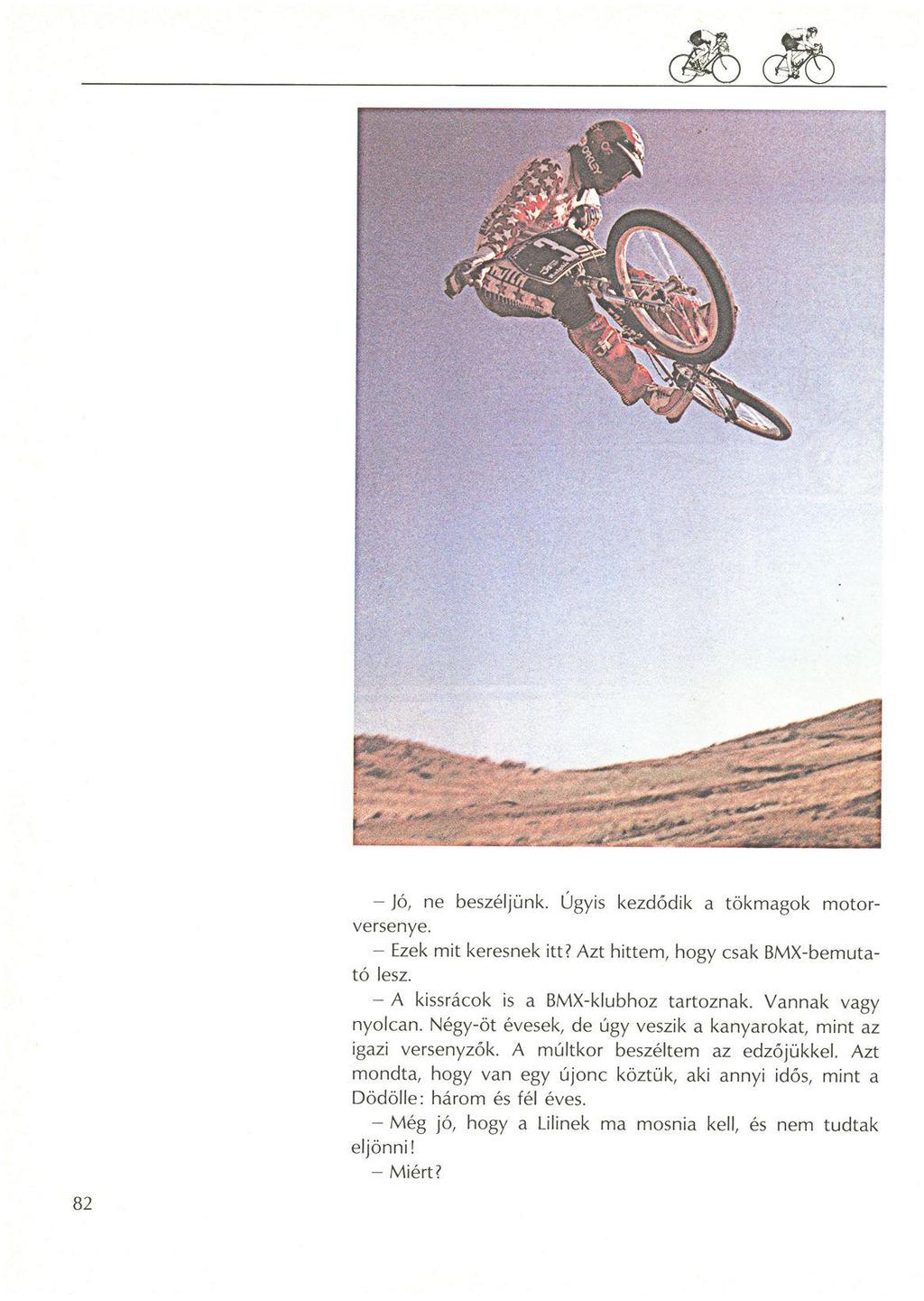 - Jó, ne beszéljünk. Úgyis kezdődik a tökmagok motorversenye. - Ezek mit keresnek itt? Azt hittem, hogy csak BMX-bemutató lesz. - A kissrácok is a BMX-klubhoz tartoznak. Vannak vagy nyolcan.
