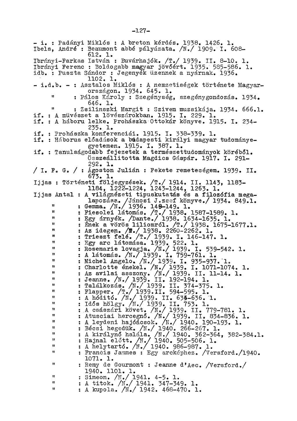 -127- - i. : Padányi Miklós : A breton kérdés. 1938. 1426. 1. Ibels, André : Beaumont abbé pályázata. /N./ 1909. I. 608-612. 1. Ibrányi-Parkas István : Buvárhajók. /T./ 1939. II. 8-10. 1. Ibrányi Perenc : Boldogabb magyar jövőért.