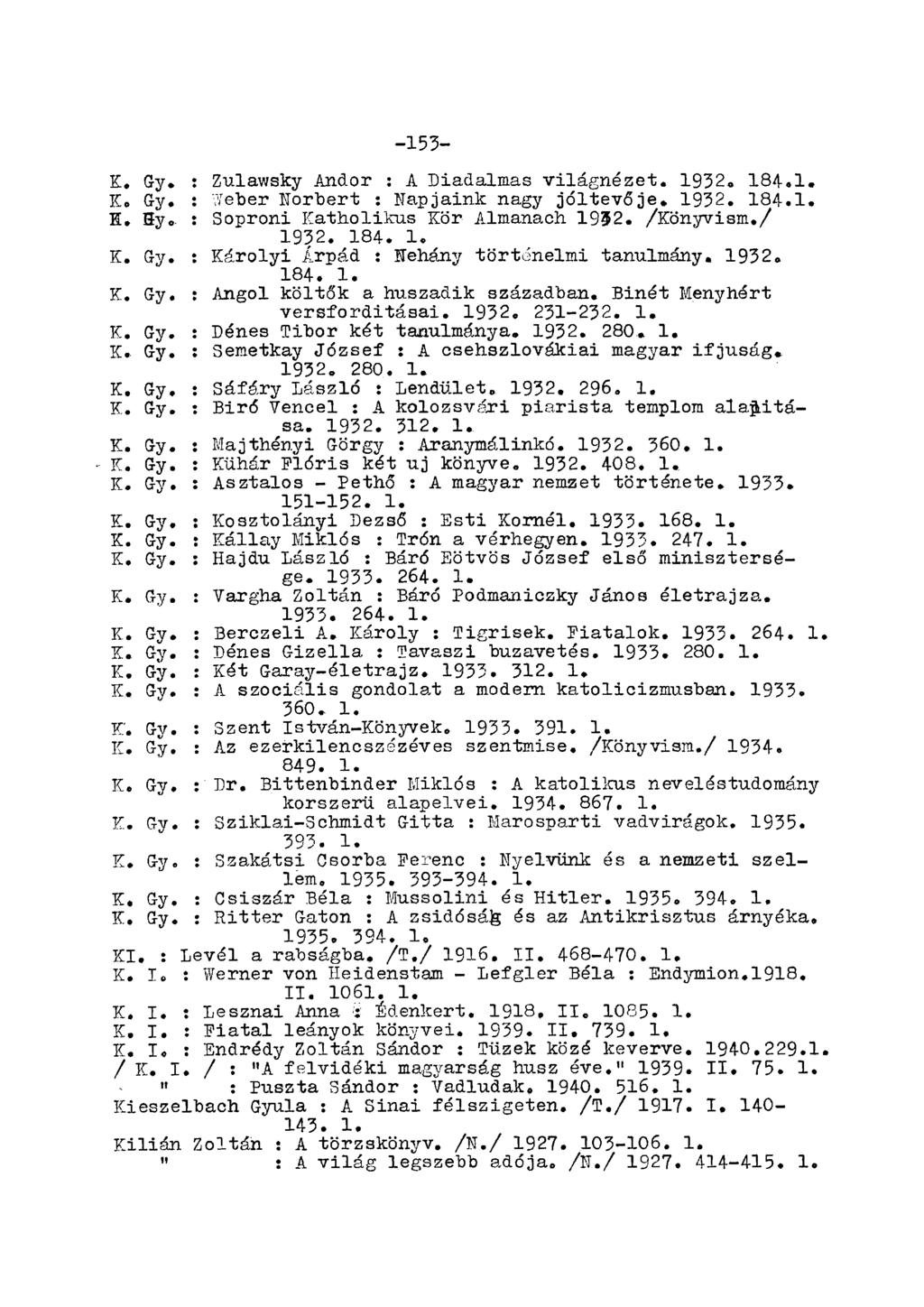 -153- K. Gy. : Zulawsky Andor : A Diadalmas világnézet. 1932. 184.1. K, Gy. : Weber Norbert : Napjaink nagy jóltevője. 1932, 184.1. E. 3y«. : Soproni Katholikus Kör Almanach. 1952. /Könyvism./ 1932.