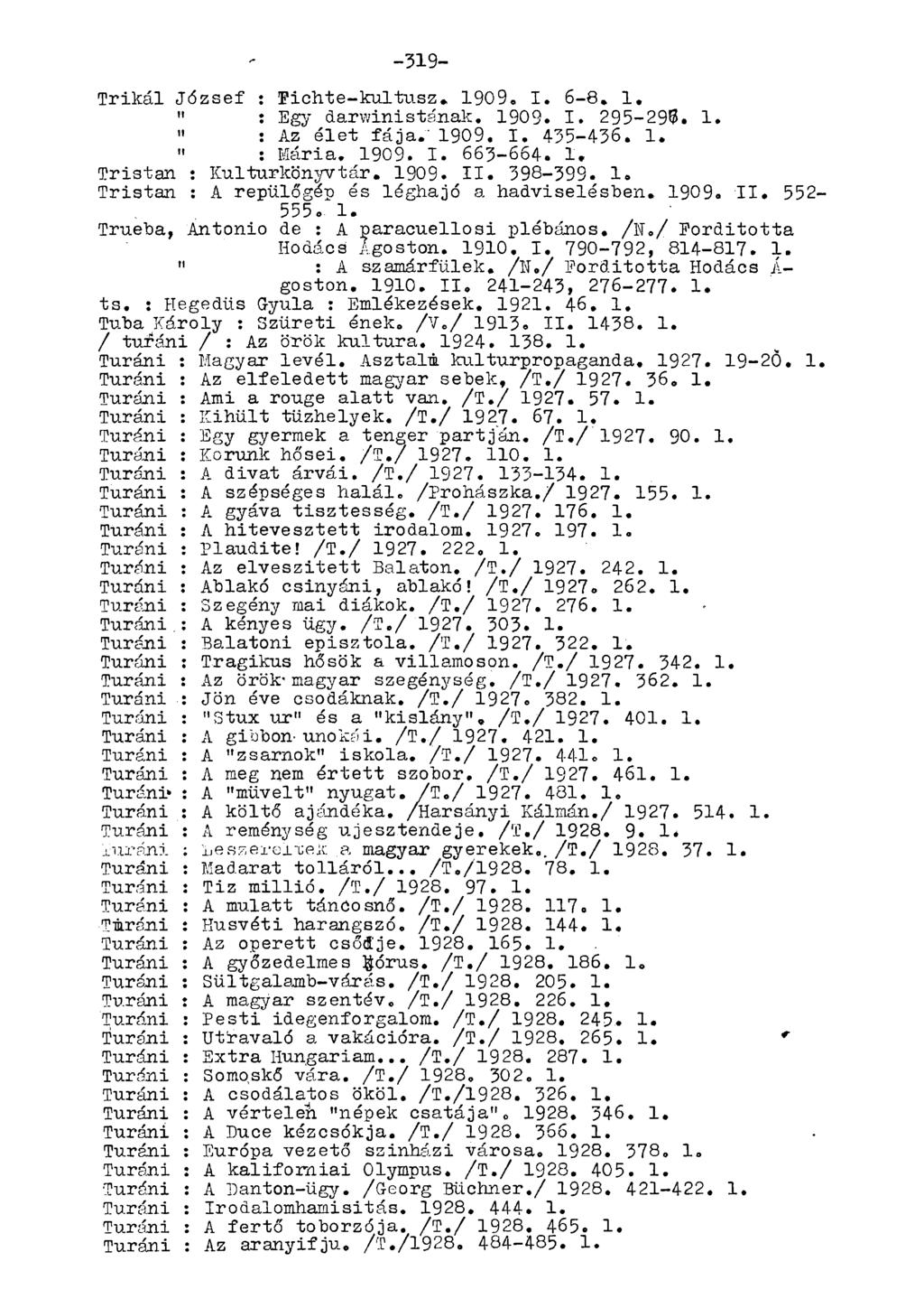 -319- Trikál József : Fichte-kultusz. 1909. I. 6-8, 1. " : Egy darwinistának. 1909. I. 295-295. 1. " : Az éle-t fája.' 1909. I. 4-35-436. 1. " : Mária, 1909. I. 663-664. 1. Tristan : Kulturkönyvtár.