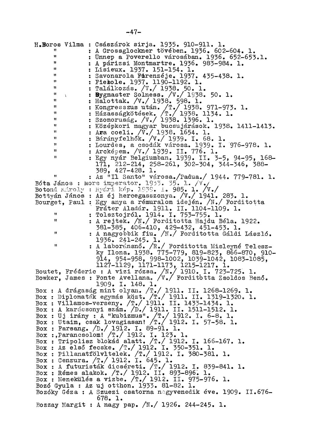 -47- H.Boros Vilma : Császárok sirja. 1935. 910-9. 1. : A Grossglockner tövében. 1936. 602-604. 1. " : Ünnep a Poverello városában. 1936. 652-653.1. " : A párizsi Montmartre, 1936. 983-984. 1. " : Lisieux.