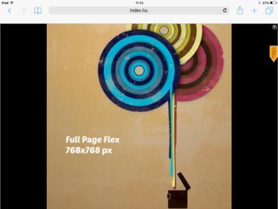 FIX TABLET RICH MEDIA / FULL PAGE FLEX Felület: Index teljes site Kreatív: Méret: 768x768 px Megjelenés: az egész oldalt letakaró hirdetési forma.
