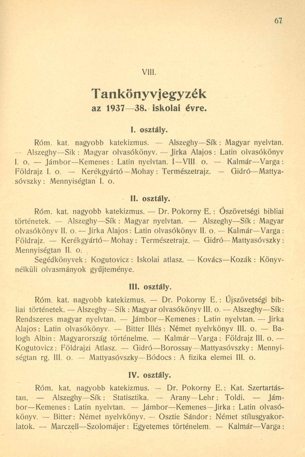 67 VIII. T anköny vjegyzék az 1937 38. iskolai évre. I. osztály. Róm. kát. nagyobb katekizmus. Alszeghy Sík : Magyar nyelvtan. Alszeghy Sik : Magyar olvasókönyv. Jirka Alajos : Latin olvasókönyv I. o. Jámbor Kemenes : Latin nyelvtan.