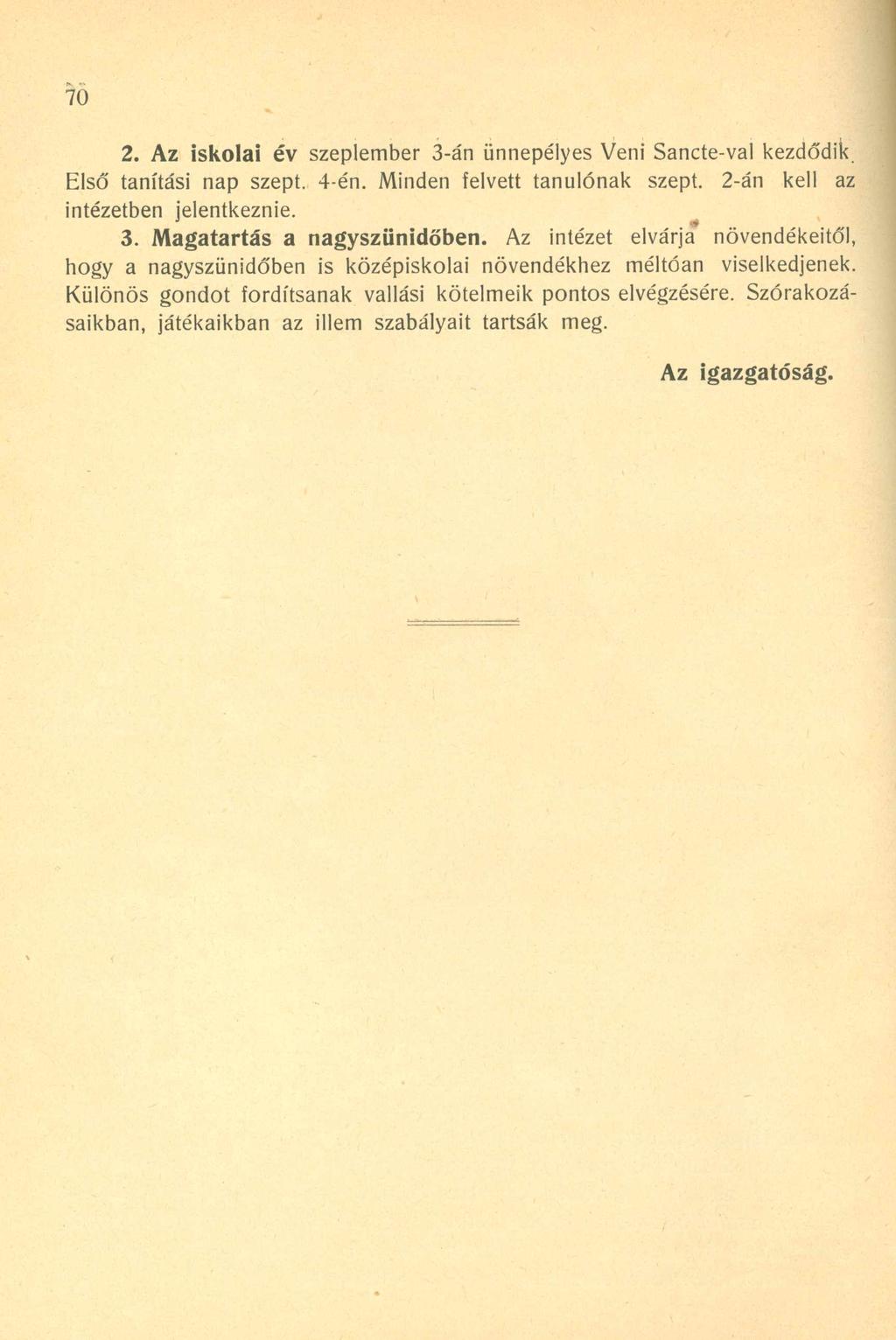 70 2. Az iskolai év szeptember 3-án ünnepélyes Veni Sancte-val kezdődik Első tanítási nap szept. 4-én. Minden felvett tanulónak szept. 2-án kell az intézetben jelentkeznie. 3. Magatartás a nagyszünidőben.