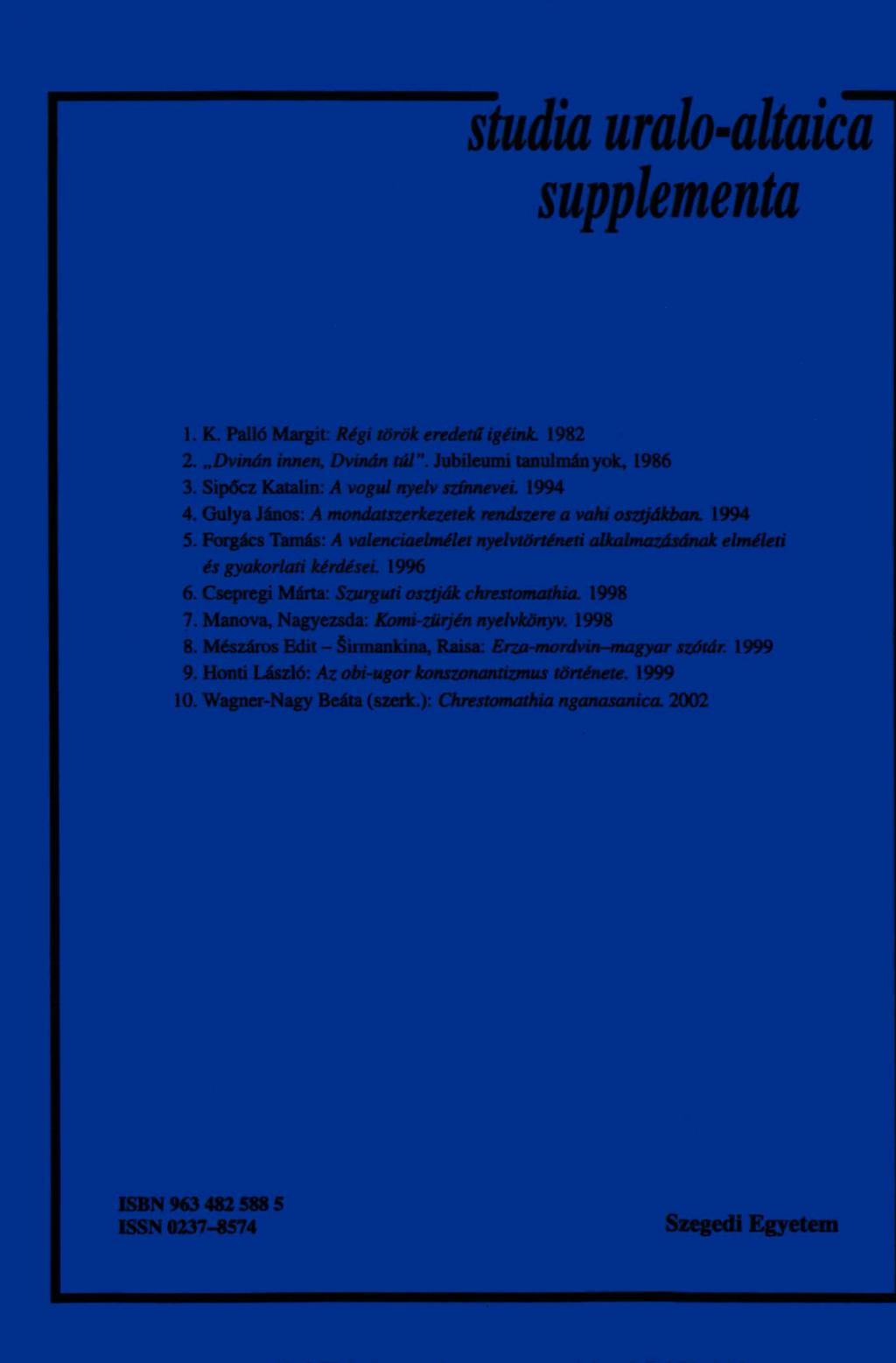 Ttudia uralo-altaica supplementa 1. K. Palló Margit: Régi török eredetű igéink. 1982 2. Dvinán innen, Dvinán túl". Jubileumi tanulmányok, 1986 3. Sipőcz Katalin: A vogul nyelv színnevei. 1994 4.