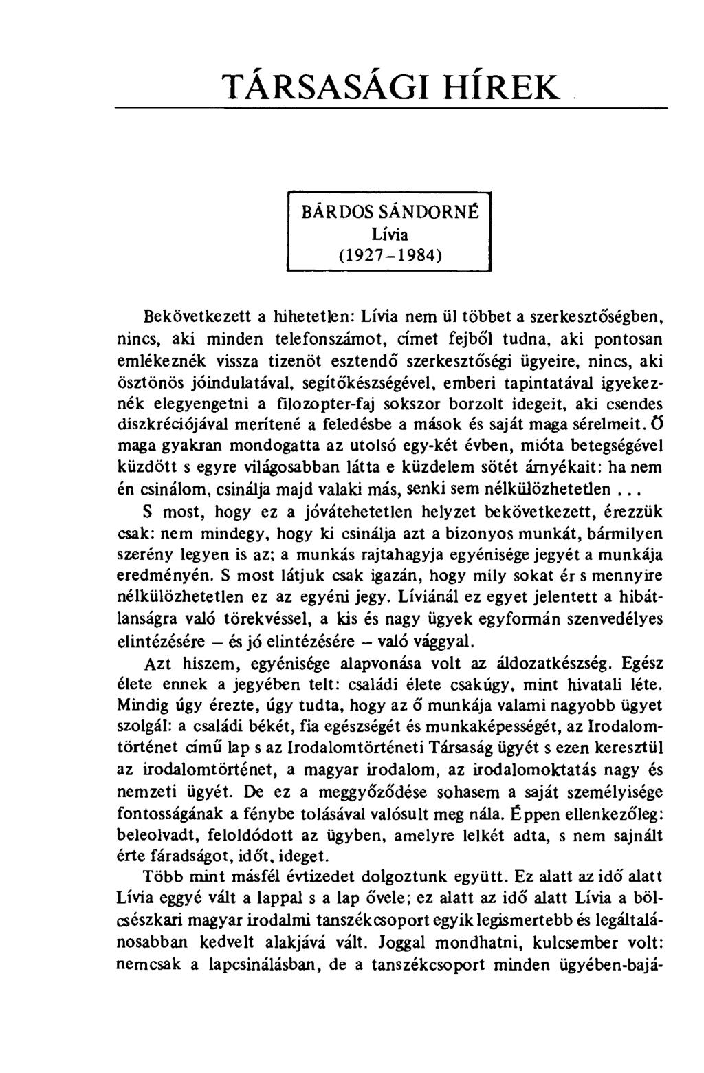 TÁRSASÁGI HÍREK BÁRDOS SÁNDORNÉ Lívia (1927-1984) Bekövetkezett a hihetetlen: Lívia nem ül többet a szerkesztőségben, nincs, aki minden telefonszámot, címet fejből tudna, aki pontosan emlékeznék