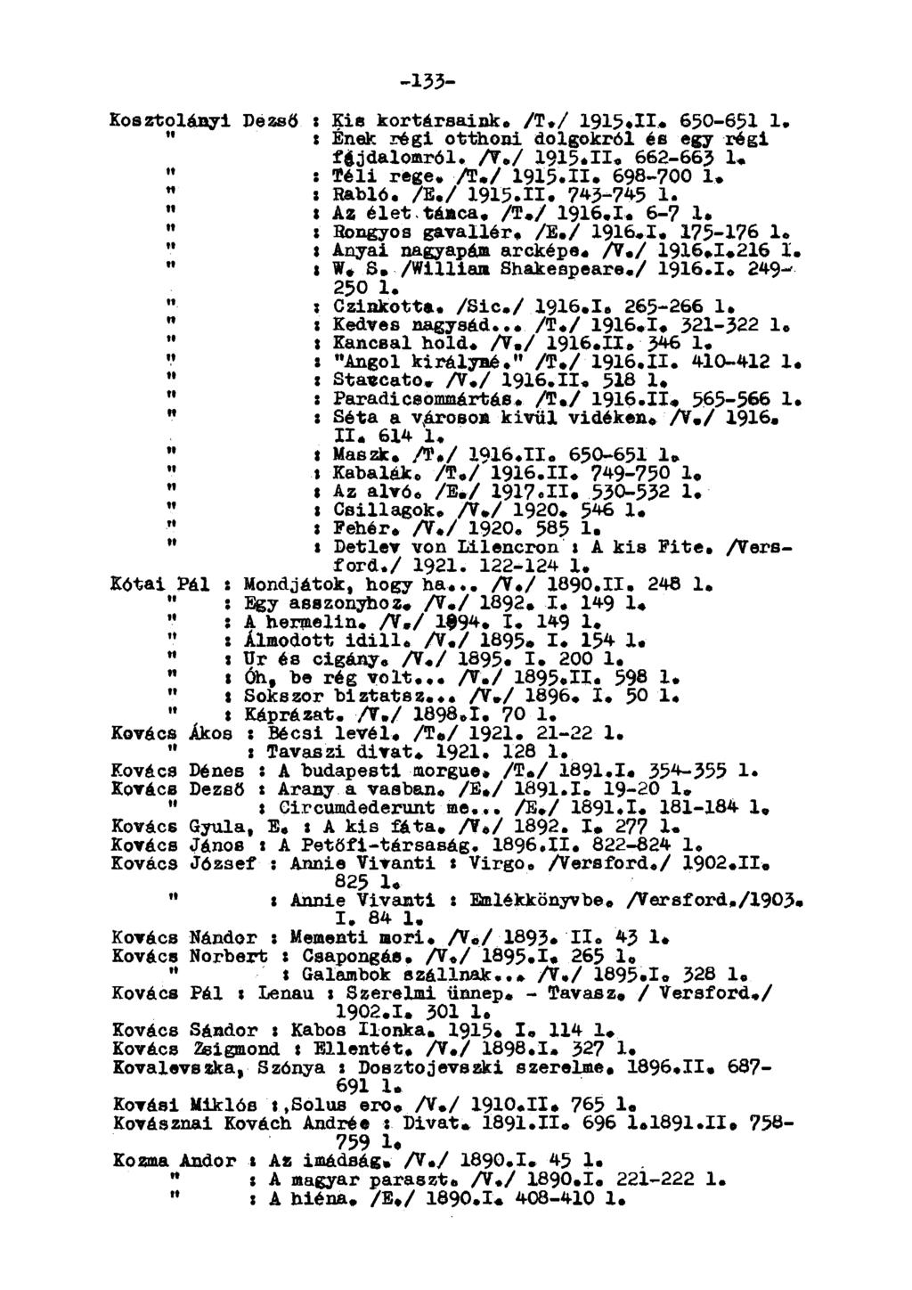-133- Kosztolányi Dezső : Kis kortársaink. /T,/ 1915,11«650-631 1, " x Ének régi otthoni dolgokról és egy régi féjdaloiaról. A./ 1915.II, 662-663 1, " : Téli rege, A./ 1915.H«698-700 1, : Rabló, A.