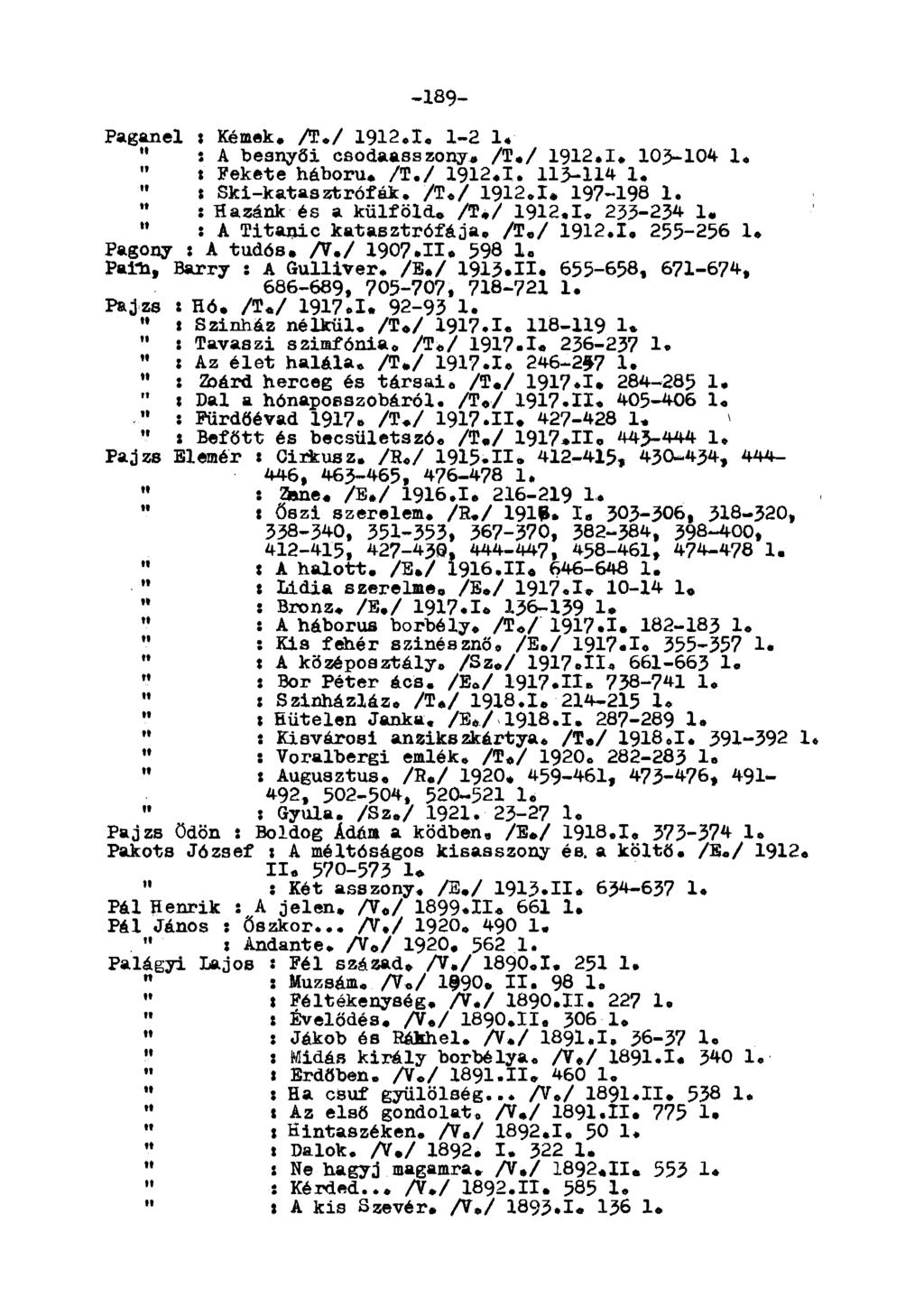-189- Paganel. Kémek. A./ 1912.1. 1-2 1. " s A besnyői csodaasszony. /T./ 1912.1. 103-104 1. i Fekete háború. /T./ 1912.1. 113-114 1. " í Ski-katasztrófák. /T./ 1912.1. 197-198 1.