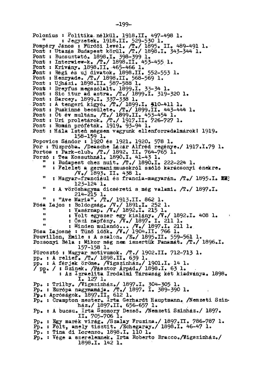 -199- Polonius : Politika-nélkül. 1918.11. 497-498 1. " s Jegyzetek. 1918.11. 529-530 1. Pompéry Jénos : Fürdői levél. /T./ I895. II. 489-491 1. Pont : Utazás Budapest körül. /T./ 1898.I. 343-344 1.