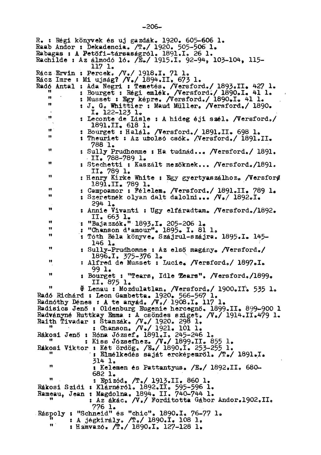 -206- R«: Régi könyvek és uj gazdák. 1920. 605-606 1. Raab Andor : Dekadencia. /T,/ 1920. 505-506 1» Habagas : A Petőfi-társaságról. 1891.I. 26 1. Rachilde : Az álmodó ló. /E-/ 1915.1. 92-9^, 105-104, 115-117 1.