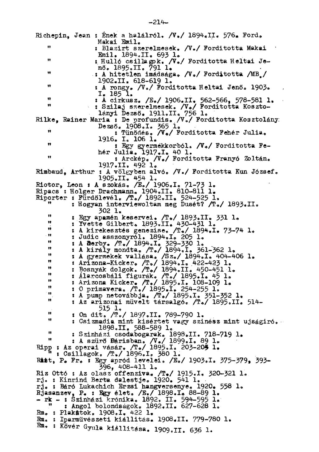 -214- Richepin, Jean : Ének a halálról. A./ 1894,11, 576«Ford* akai Emil, " : Blazirt szerelmesek* /V*/ Forditotta akai Emil. 1894.11. 693 1* " : Hulló csillagok. A./ Forditotta Heltai Jenő. 1895.
