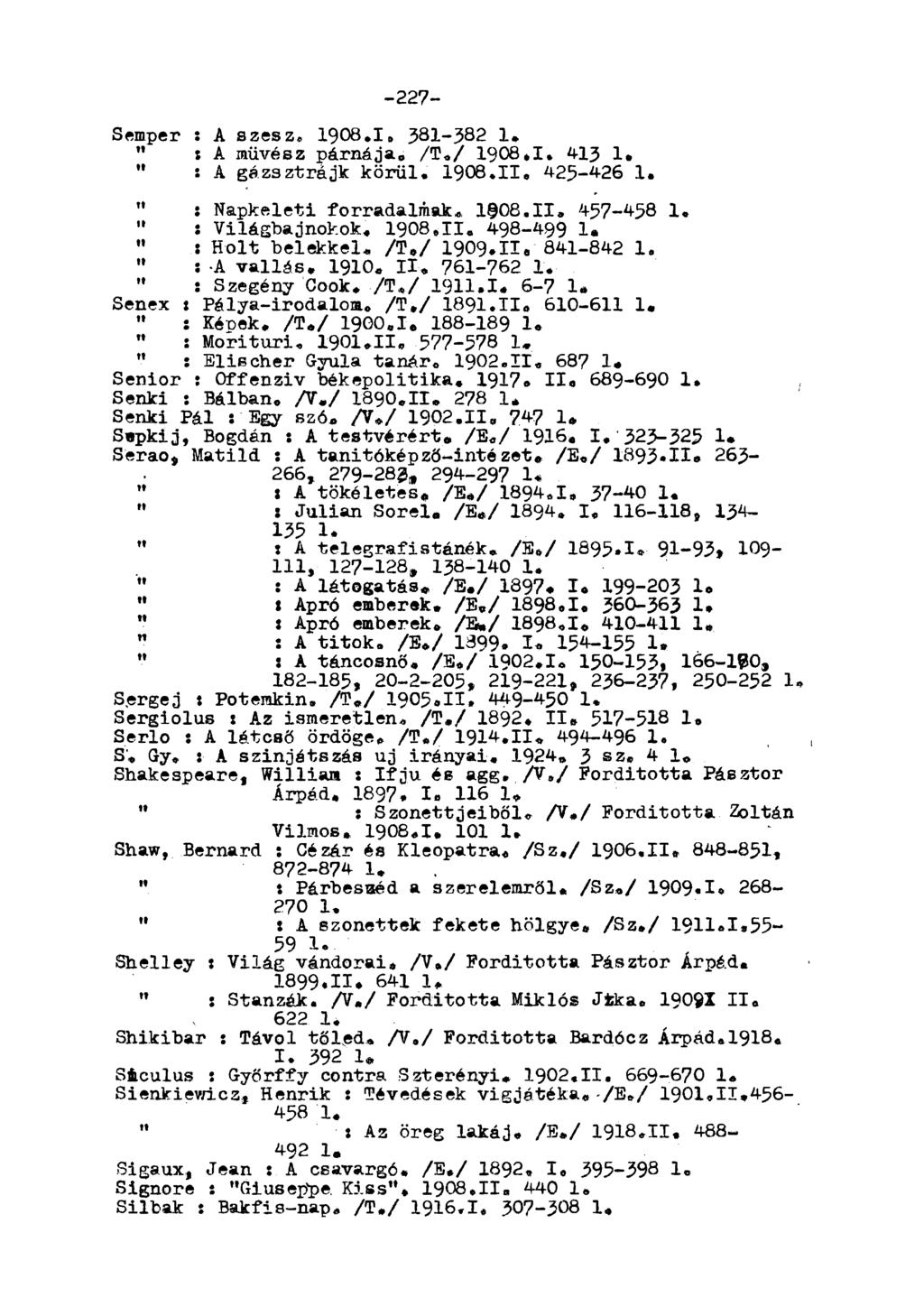 -227- Semper : A szesz, 1908.1, 381-382 1. " : A művész párnája. /T./ 1908.1. 413 1» " : A gázsztrájk körül. 1908,11, 425-426 1. " : Napkeleti forradalmak* 1908.11, 457-458 1. " : Világbajnokok. i9o8.
