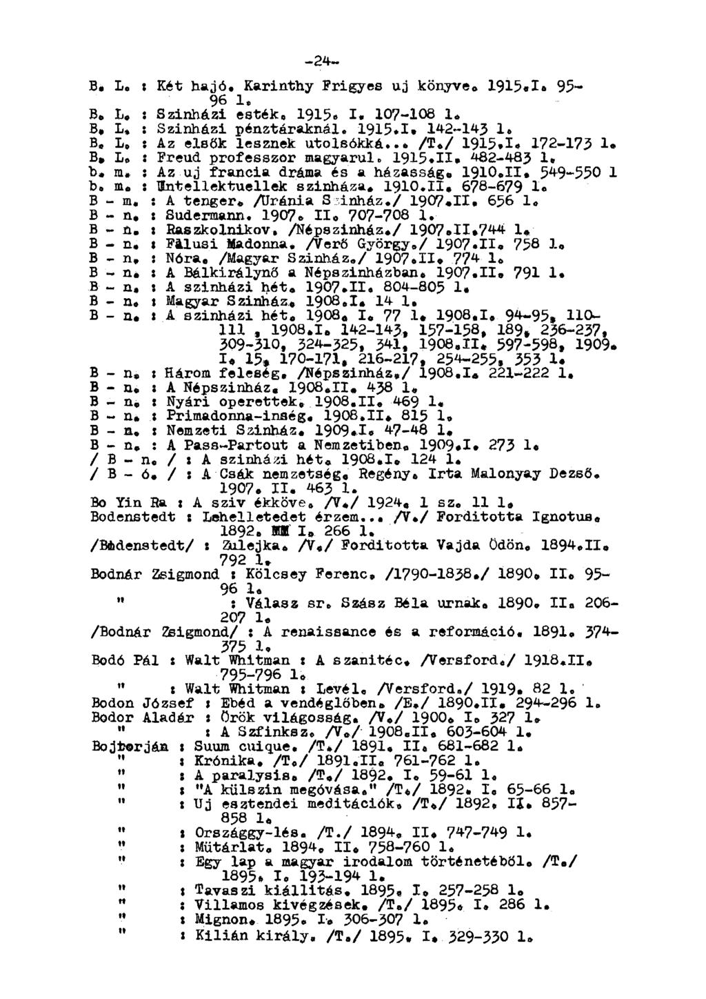 -24- B. L, x Két hajó., Karinthy Frigyes uj könyve. 1915.1» 95-96 1. B. L. : Szinházi esték, 1915«I. 107-108 1. B. L, : Szinházi pénztáraknál. 1915.1. 142-143 1. B, L» t Az elsők lesznek utolsókká.