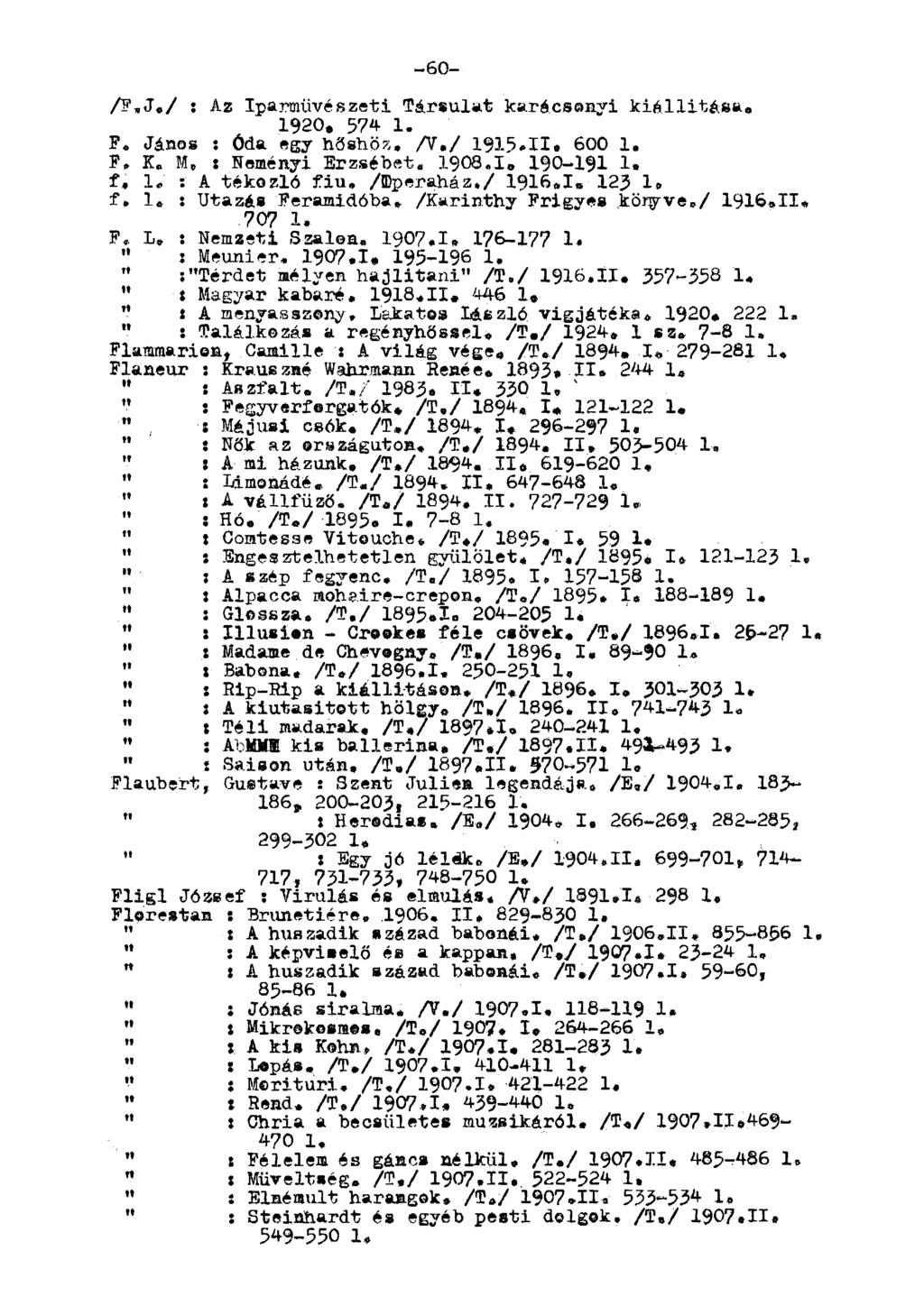 -60- /?,J./ : Az Iparművészeti Társulat karácsonyi kiállítása. 1920. 574 1. F. János : Óda egy hőshöz. A./ 1915.11 600 1. F. K., : Neményi Erzsébet. 1908.1, 190-191 1, f, 1.