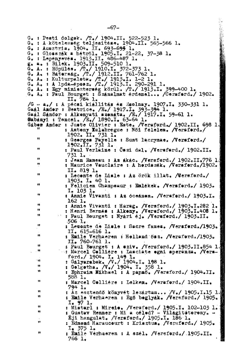 -67- I G..Pesti dolgok. /T«/ 1904.11, 522-523 1. F' G, t A kötelesség teljeeitése. 1904.11, 565-566 1. ; G, : Ausztria, 1904, II. 693-699 1, 1< G. 1 Glosszák a hétről. 1«05.I* 21-22.