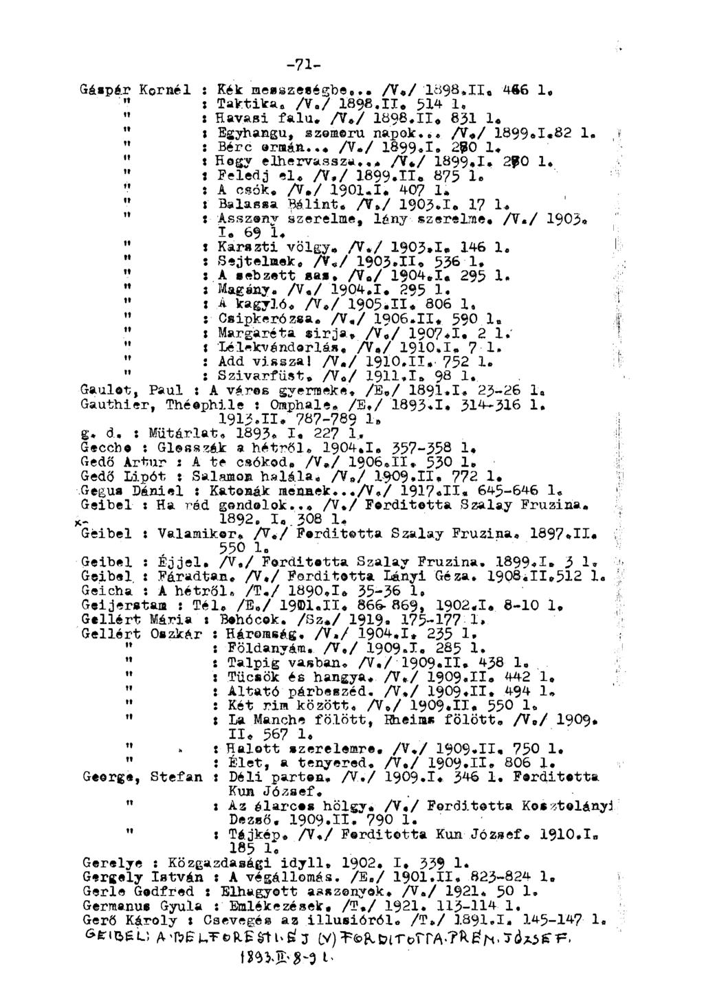 -71- Gáspár Koráéi : Kék messzeségbe... A*/'1898*11. 4Ä6 1, " : Taktika. /V,/ 1898.11. 514 1, " : Havasi fala. A*/ lo98.ii. 831 1«" i Egyhangú, szomorú napok... A*/ 1899*1.82 1.» " : Bérc ormán.