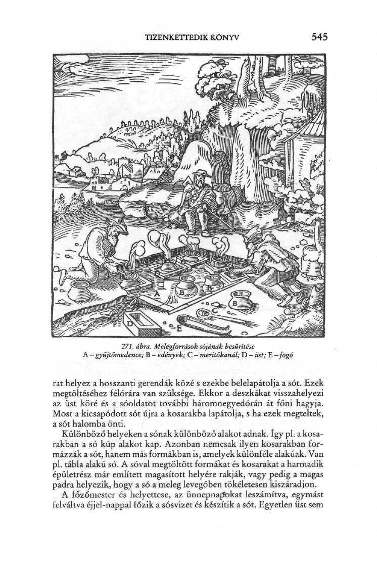 TIZENKETTEDIK KÖNYV 545 271. ábra. Melegforrásoksójának besűrítése A - gyűjtőmedence; B - edények; C - merítőkanál; D - üst; E -fogó rat helyez a hosszanti gerendák közé s ezekbe belelapátolja a sót.