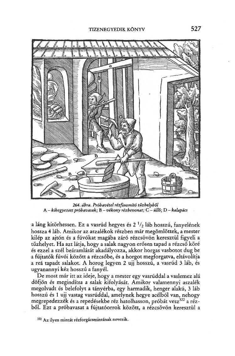 TIZENEGYEDIK KÖNYV 527 264. ábra. Próbavétel rézfinomító tűzhelyből A - kihegyezett próbavasak; B - vékony rézbevonat; C - üllő; D - kalapács a láng kitörhessen.